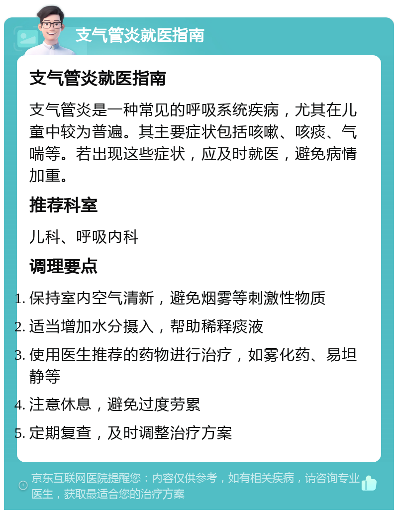 支气管炎就医指南 支气管炎就医指南 支气管炎是一种常见的呼吸系统疾病，尤其在儿童中较为普遍。其主要症状包括咳嗽、咳痰、气喘等。若出现这些症状，应及时就医，避免病情加重。 推荐科室 儿科、呼吸内科 调理要点 保持室内空气清新，避免烟雾等刺激性物质 适当增加水分摄入，帮助稀释痰液 使用医生推荐的药物进行治疗，如雾化药、易坦静等 注意休息，避免过度劳累 定期复查，及时调整治疗方案