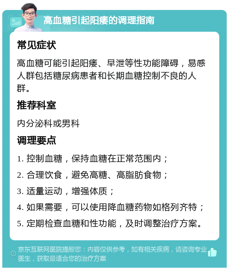 高血糖引起阳痿的调理指南 常见症状 高血糖可能引起阳痿、早泄等性功能障碍，易感人群包括糖尿病患者和长期血糖控制不良的人群。 推荐科室 内分泌科或男科 调理要点 1. 控制血糖，保持血糖在正常范围内； 2. 合理饮食，避免高糖、高脂肪食物； 3. 适量运动，增强体质； 4. 如果需要，可以使用降血糖药物如格列齐特； 5. 定期检查血糖和性功能，及时调整治疗方案。