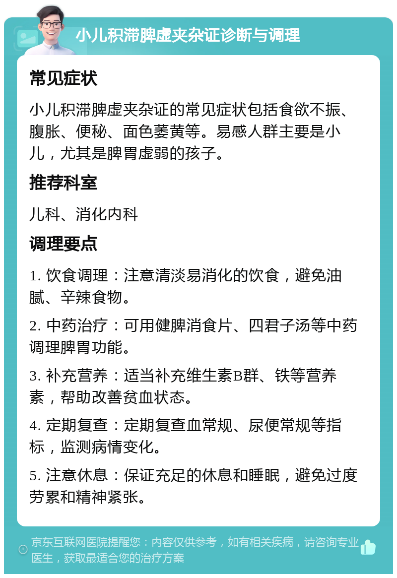 小儿积滞脾虚夹杂证诊断与调理 常见症状 小儿积滞脾虚夹杂证的常见症状包括食欲不振、腹胀、便秘、面色萎黄等。易感人群主要是小儿，尤其是脾胃虚弱的孩子。 推荐科室 儿科、消化内科 调理要点 1. 饮食调理：注意清淡易消化的饮食，避免油腻、辛辣食物。 2. 中药治疗：可用健脾消食片、四君子汤等中药调理脾胃功能。 3. 补充营养：适当补充维生素B群、铁等营养素，帮助改善贫血状态。 4. 定期复查：定期复查血常规、尿便常规等指标，监测病情变化。 5. 注意休息：保证充足的休息和睡眠，避免过度劳累和精神紧张。