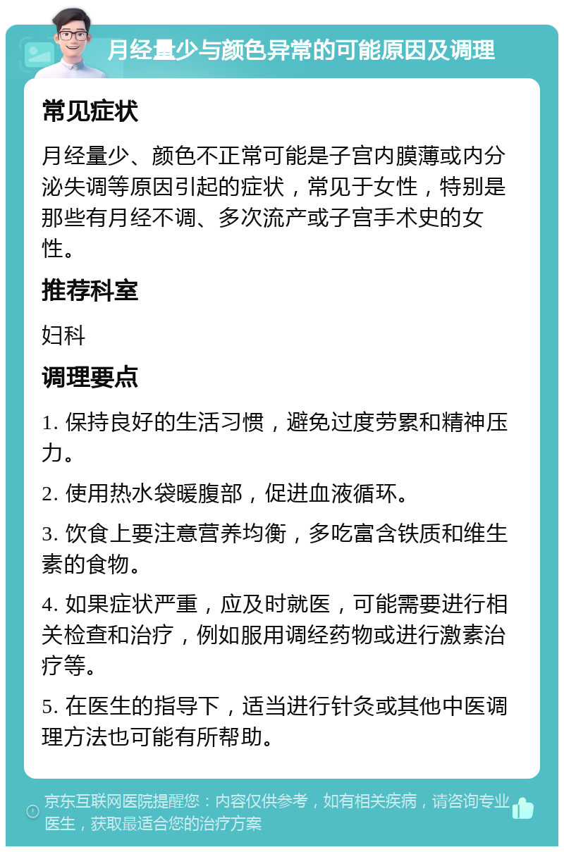 月经量少与颜色异常的可能原因及调理 常见症状 月经量少、颜色不正常可能是子宫内膜薄或内分泌失调等原因引起的症状，常见于女性，特别是那些有月经不调、多次流产或子宫手术史的女性。 推荐科室 妇科 调理要点 1. 保持良好的生活习惯，避免过度劳累和精神压力。 2. 使用热水袋暖腹部，促进血液循环。 3. 饮食上要注意营养均衡，多吃富含铁质和维生素的食物。 4. 如果症状严重，应及时就医，可能需要进行相关检查和治疗，例如服用调经药物或进行激素治疗等。 5. 在医生的指导下，适当进行针灸或其他中医调理方法也可能有所帮助。