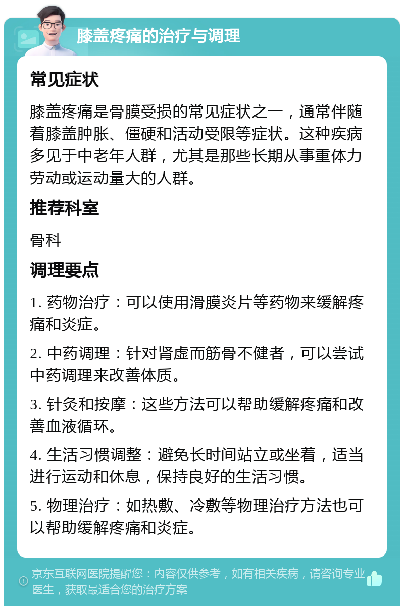 膝盖疼痛的治疗与调理 常见症状 膝盖疼痛是骨膜受损的常见症状之一，通常伴随着膝盖肿胀、僵硬和活动受限等症状。这种疾病多见于中老年人群，尤其是那些长期从事重体力劳动或运动量大的人群。 推荐科室 骨科 调理要点 1. 药物治疗：可以使用滑膜炎片等药物来缓解疼痛和炎症。 2. 中药调理：针对肾虚而筋骨不健者，可以尝试中药调理来改善体质。 3. 针灸和按摩：这些方法可以帮助缓解疼痛和改善血液循环。 4. 生活习惯调整：避免长时间站立或坐着，适当进行运动和休息，保持良好的生活习惯。 5. 物理治疗：如热敷、冷敷等物理治疗方法也可以帮助缓解疼痛和炎症。