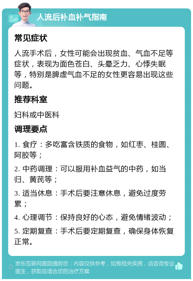 人流后补血补气指南 常见症状 人流手术后，女性可能会出现贫血、气血不足等症状，表现为面色苍白、头晕乏力、心悸失眠等，特别是脾虚气血不足的女性更容易出现这些问题。 推荐科室 妇科或中医科 调理要点 1. 食疗：多吃富含铁质的食物，如红枣、桂圆、阿胶等； 2. 中药调理：可以服用补血益气的中药，如当归、黄芪等； 3. 适当休息：手术后要注意休息，避免过度劳累； 4. 心理调节：保持良好的心态，避免情绪波动； 5. 定期复查：手术后要定期复查，确保身体恢复正常。