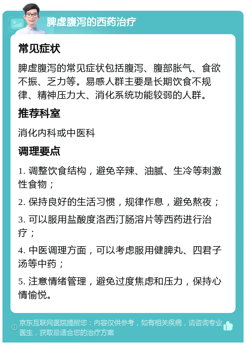 脾虚腹泻的西药治疗 常见症状 脾虚腹泻的常见症状包括腹泻、腹部胀气、食欲不振、乏力等。易感人群主要是长期饮食不规律、精神压力大、消化系统功能较弱的人群。 推荐科室 消化内科或中医科 调理要点 1. 调整饮食结构，避免辛辣、油腻、生冷等刺激性食物； 2. 保持良好的生活习惯，规律作息，避免熬夜； 3. 可以服用盐酸度洛西汀肠溶片等西药进行治疗； 4. 中医调理方面，可以考虑服用健脾丸、四君子汤等中药； 5. 注意情绪管理，避免过度焦虑和压力，保持心情愉悦。