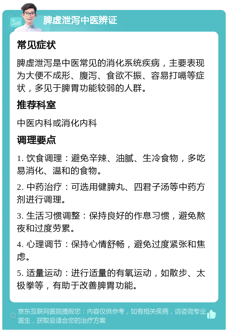 脾虚泄泻中医辨证 常见症状 脾虚泄泻是中医常见的消化系统疾病，主要表现为大便不成形、腹泻、食欲不振、容易打嗝等症状，多见于脾胃功能较弱的人群。 推荐科室 中医内科或消化内科 调理要点 1. 饮食调理：避免辛辣、油腻、生冷食物，多吃易消化、温和的食物。 2. 中药治疗：可选用健脾丸、四君子汤等中药方剂进行调理。 3. 生活习惯调整：保持良好的作息习惯，避免熬夜和过度劳累。 4. 心理调节：保持心情舒畅，避免过度紧张和焦虑。 5. 适量运动：进行适量的有氧运动，如散步、太极拳等，有助于改善脾胃功能。