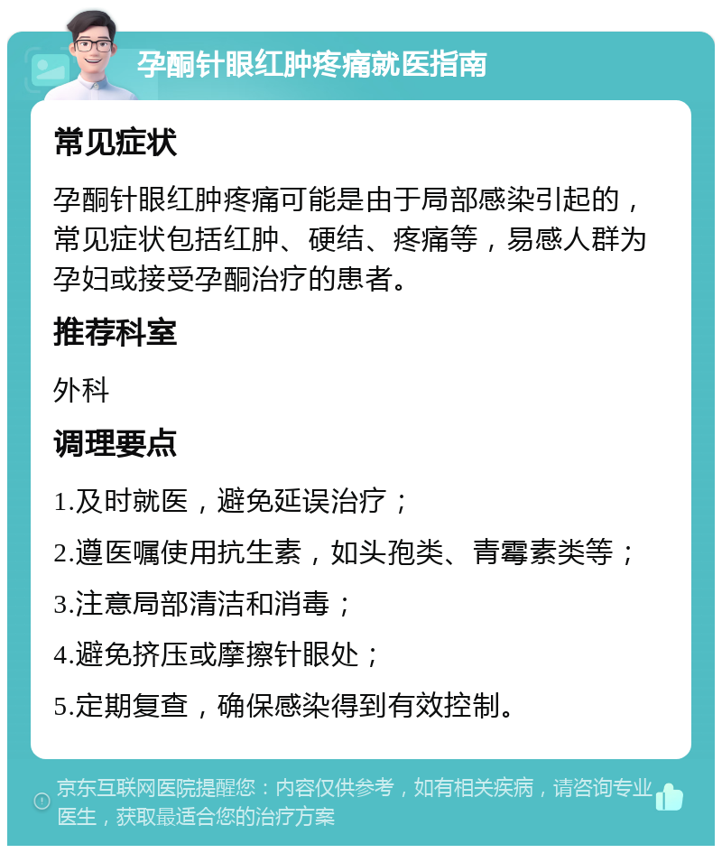 孕酮针眼红肿疼痛就医指南 常见症状 孕酮针眼红肿疼痛可能是由于局部感染引起的，常见症状包括红肿、硬结、疼痛等，易感人群为孕妇或接受孕酮治疗的患者。 推荐科室 外科 调理要点 1.及时就医，避免延误治疗； 2.遵医嘱使用抗生素，如头孢类、青霉素类等； 3.注意局部清洁和消毒； 4.避免挤压或摩擦针眼处； 5.定期复查，确保感染得到有效控制。