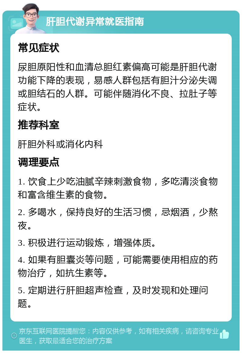 肝胆代谢异常就医指南 常见症状 尿胆原阳性和血清总胆红素偏高可能是肝胆代谢功能下降的表现，易感人群包括有胆汁分泌失调或胆结石的人群。可能伴随消化不良、拉肚子等症状。 推荐科室 肝胆外科或消化内科 调理要点 1. 饮食上少吃油腻辛辣刺激食物，多吃清淡食物和富含维生素的食物。 2. 多喝水，保持良好的生活习惯，忌烟酒，少熬夜。 3. 积极进行运动锻炼，增强体质。 4. 如果有胆囊炎等问题，可能需要使用相应的药物治疗，如抗生素等。 5. 定期进行肝胆超声检查，及时发现和处理问题。