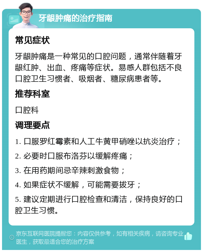 牙龈肿痛的治疗指南 常见症状 牙龈肿痛是一种常见的口腔问题，通常伴随着牙龈红肿、出血、疼痛等症状。易感人群包括不良口腔卫生习惯者、吸烟者、糖尿病患者等。 推荐科室 口腔科 调理要点 1. 口服罗红霉素和人工牛黄甲硝唑以抗炎治疗； 2. 必要时口服布洛芬以缓解疼痛； 3. 在用药期间忌辛辣刺激食物； 4. 如果症状不缓解，可能需要拔牙； 5. 建议定期进行口腔检查和清洁，保持良好的口腔卫生习惯。