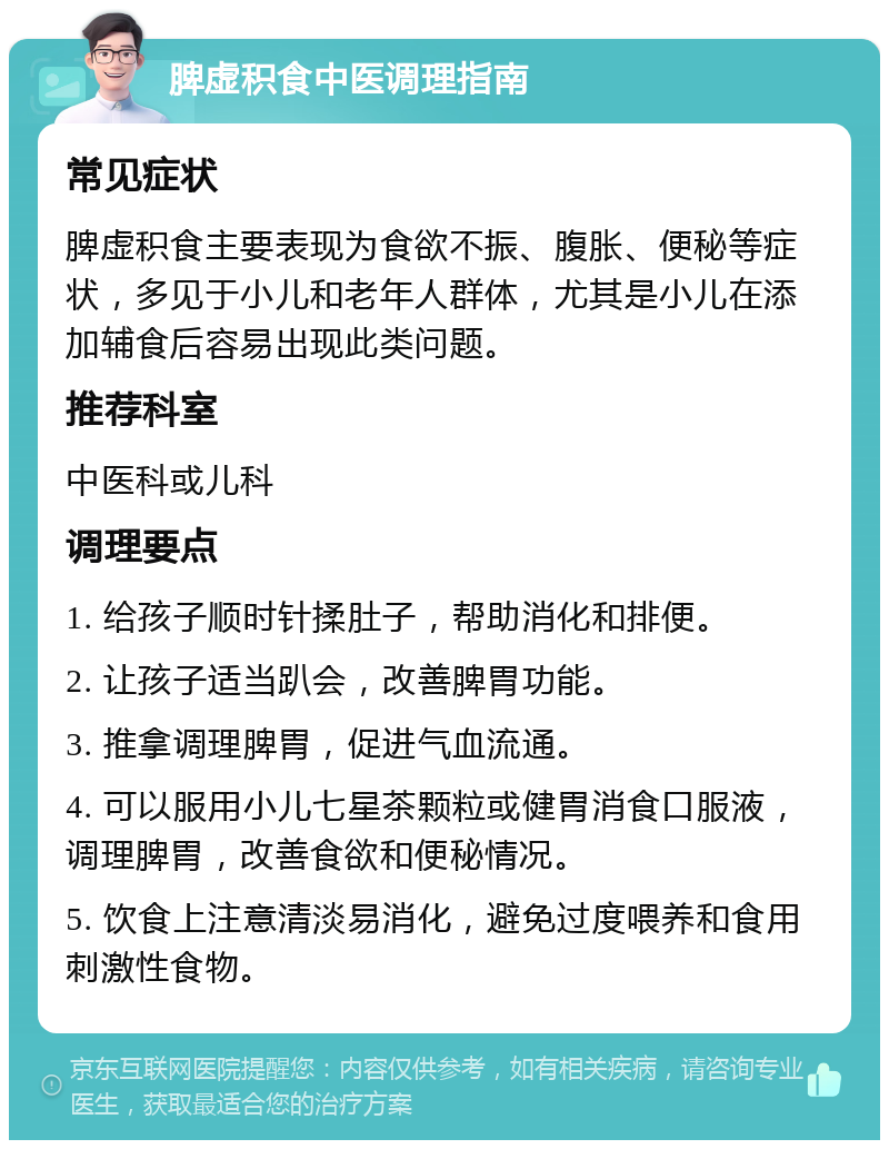 脾虚积食中医调理指南 常见症状 脾虚积食主要表现为食欲不振、腹胀、便秘等症状，多见于小儿和老年人群体，尤其是小儿在添加辅食后容易出现此类问题。 推荐科室 中医科或儿科 调理要点 1. 给孩子顺时针揉肚子，帮助消化和排便。 2. 让孩子适当趴会，改善脾胃功能。 3. 推拿调理脾胃，促进气血流通。 4. 可以服用小儿七星茶颗粒或健胃消食口服液，调理脾胃，改善食欲和便秘情况。 5. 饮食上注意清淡易消化，避免过度喂养和食用刺激性食物。