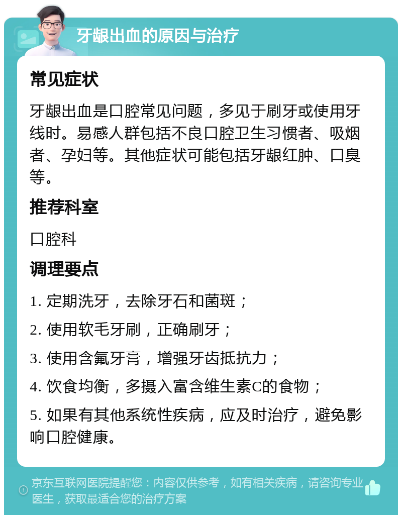 牙龈出血的原因与治疗 常见症状 牙龈出血是口腔常见问题，多见于刷牙或使用牙线时。易感人群包括不良口腔卫生习惯者、吸烟者、孕妇等。其他症状可能包括牙龈红肿、口臭等。 推荐科室 口腔科 调理要点 1. 定期洗牙，去除牙石和菌斑； 2. 使用软毛牙刷，正确刷牙； 3. 使用含氟牙膏，增强牙齿抵抗力； 4. 饮食均衡，多摄入富含维生素C的食物； 5. 如果有其他系统性疾病，应及时治疗，避免影响口腔健康。