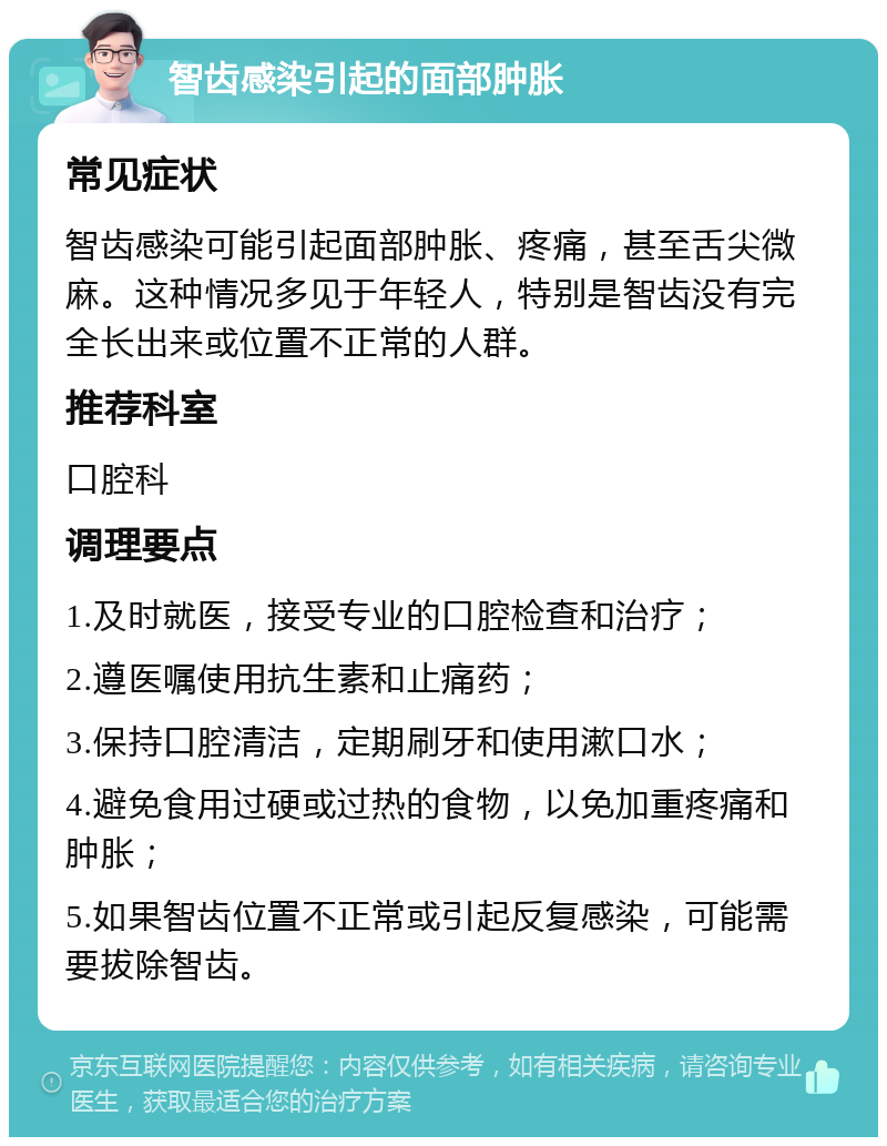 智齿感染引起的面部肿胀 常见症状 智齿感染可能引起面部肿胀、疼痛，甚至舌尖微麻。这种情况多见于年轻人，特别是智齿没有完全长出来或位置不正常的人群。 推荐科室 口腔科 调理要点 1.及时就医，接受专业的口腔检查和治疗； 2.遵医嘱使用抗生素和止痛药； 3.保持口腔清洁，定期刷牙和使用漱口水； 4.避免食用过硬或过热的食物，以免加重疼痛和肿胀； 5.如果智齿位置不正常或引起反复感染，可能需要拔除智齿。