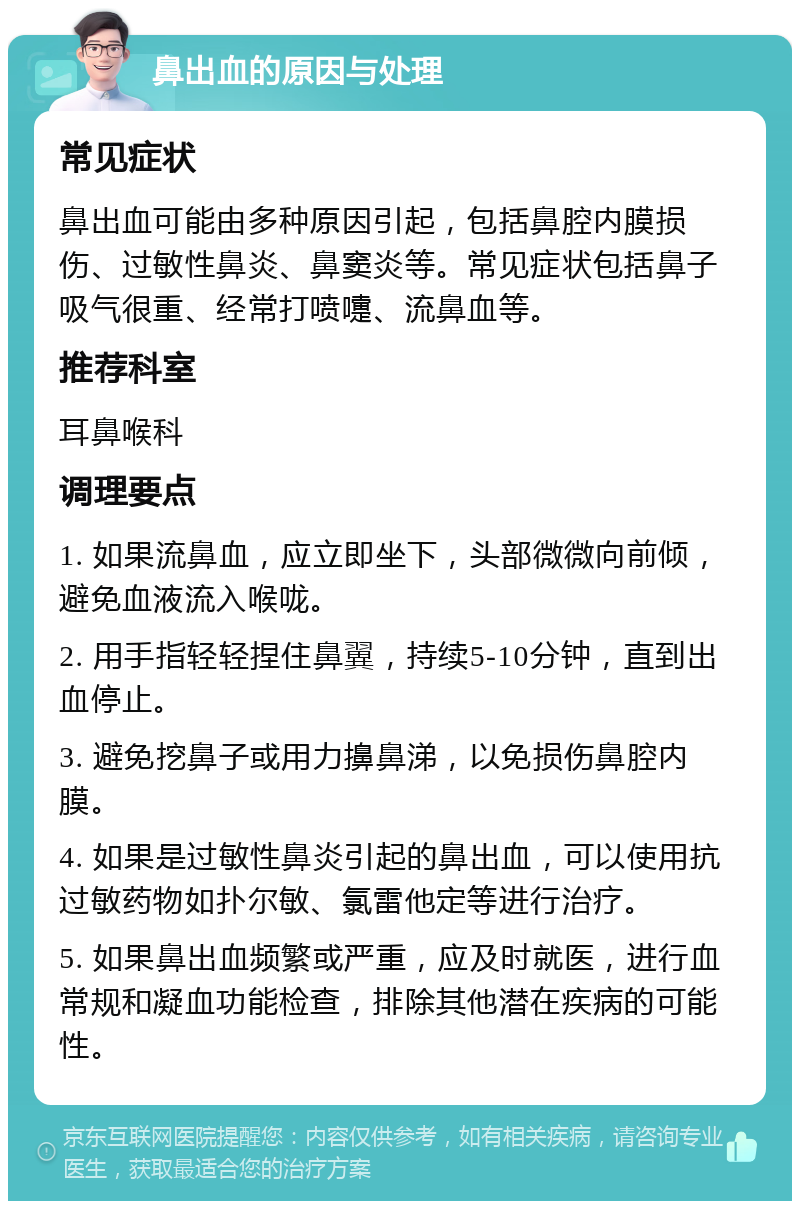 鼻出血的原因与处理 常见症状 鼻出血可能由多种原因引起，包括鼻腔内膜损伤、过敏性鼻炎、鼻窦炎等。常见症状包括鼻子吸气很重、经常打喷嚏、流鼻血等。 推荐科室 耳鼻喉科 调理要点 1. 如果流鼻血，应立即坐下，头部微微向前倾，避免血液流入喉咙。 2. 用手指轻轻捏住鼻翼，持续5-10分钟，直到出血停止。 3. 避免挖鼻子或用力擤鼻涕，以免损伤鼻腔内膜。 4. 如果是过敏性鼻炎引起的鼻出血，可以使用抗过敏药物如扑尔敏、氯雷他定等进行治疗。 5. 如果鼻出血频繁或严重，应及时就医，进行血常规和凝血功能检查，排除其他潜在疾病的可能性。