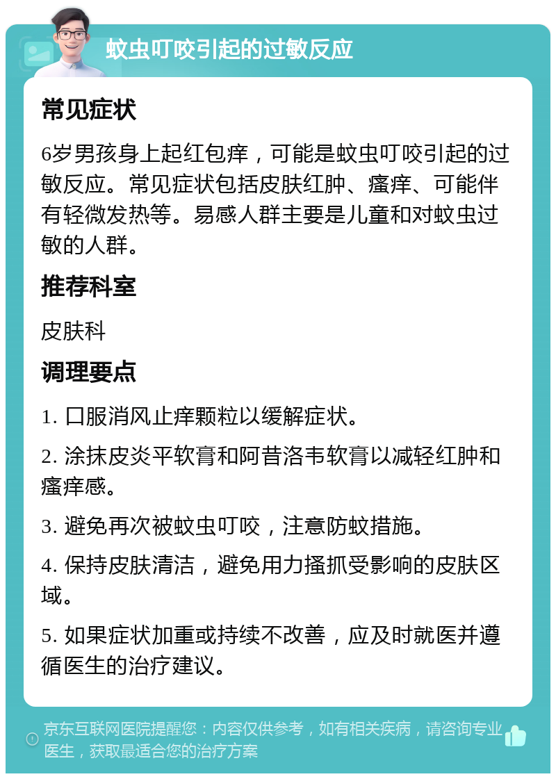 蚊虫叮咬引起的过敏反应 常见症状 6岁男孩身上起红包痒，可能是蚊虫叮咬引起的过敏反应。常见症状包括皮肤红肿、瘙痒、可能伴有轻微发热等。易感人群主要是儿童和对蚊虫过敏的人群。 推荐科室 皮肤科 调理要点 1. 口服消风止痒颗粒以缓解症状。 2. 涂抹皮炎平软膏和阿昔洛韦软膏以减轻红肿和瘙痒感。 3. 避免再次被蚊虫叮咬，注意防蚊措施。 4. 保持皮肤清洁，避免用力搔抓受影响的皮肤区域。 5. 如果症状加重或持续不改善，应及时就医并遵循医生的治疗建议。