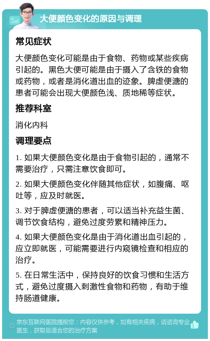 大便颜色变化的原因与调理 常见症状 大便颜色变化可能是由于食物、药物或某些疾病引起的。黑色大便可能是由于摄入了含铁的食物或药物，或者是消化道出血的迹象。脾虚便溏的患者可能会出现大便颜色浅、质地稀等症状。 推荐科室 消化内科 调理要点 1. 如果大便颜色变化是由于食物引起的，通常不需要治疗，只需注意饮食即可。 2. 如果大便颜色变化伴随其他症状，如腹痛、呕吐等，应及时就医。 3. 对于脾虚便溏的患者，可以适当补充益生菌、调节饮食结构，避免过度劳累和精神压力。 4. 如果大便颜色变化是由于消化道出血引起的，应立即就医，可能需要进行内窥镜检查和相应的治疗。 5. 在日常生活中，保持良好的饮食习惯和生活方式，避免过度摄入刺激性食物和药物，有助于维持肠道健康。