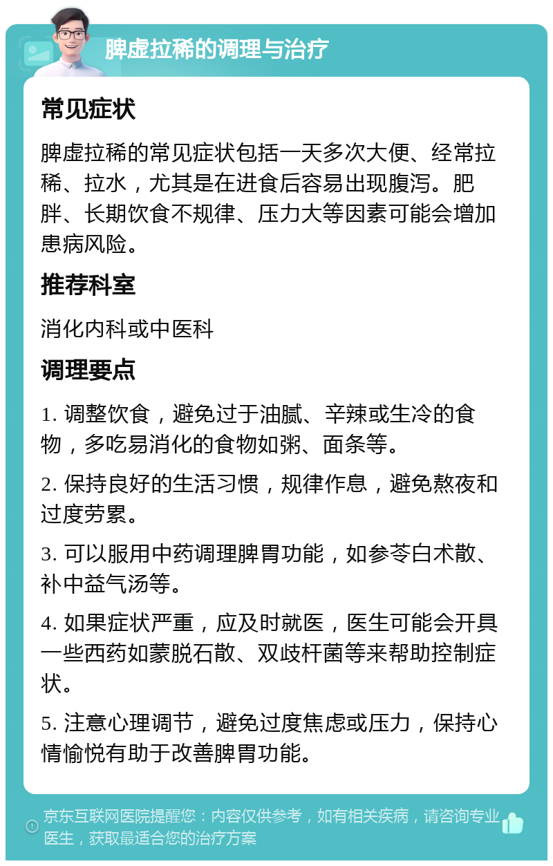 脾虚拉稀的调理与治疗 常见症状 脾虚拉稀的常见症状包括一天多次大便、经常拉稀、拉水，尤其是在进食后容易出现腹泻。肥胖、长期饮食不规律、压力大等因素可能会增加患病风险。 推荐科室 消化内科或中医科 调理要点 1. 调整饮食，避免过于油腻、辛辣或生冷的食物，多吃易消化的食物如粥、面条等。 2. 保持良好的生活习惯，规律作息，避免熬夜和过度劳累。 3. 可以服用中药调理脾胃功能，如参苓白术散、补中益气汤等。 4. 如果症状严重，应及时就医，医生可能会开具一些西药如蒙脱石散、双歧杆菌等来帮助控制症状。 5. 注意心理调节，避免过度焦虑或压力，保持心情愉悦有助于改善脾胃功能。