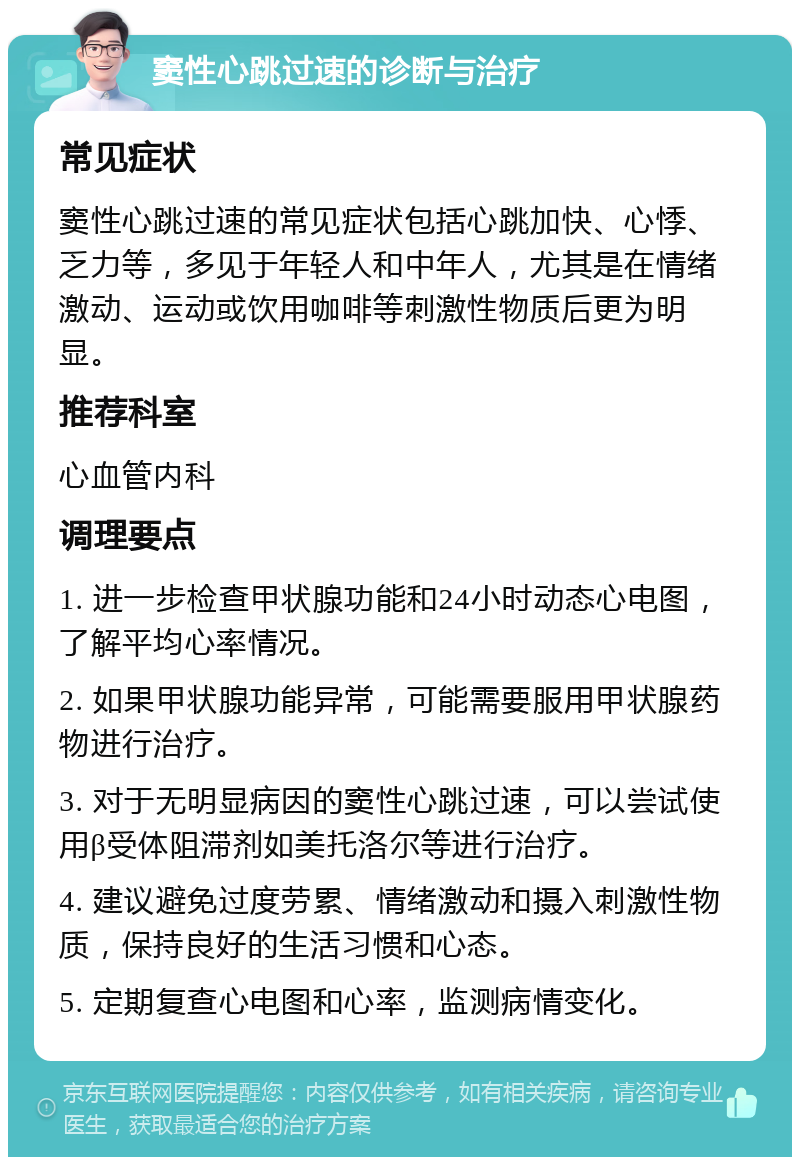 窦性心跳过速的诊断与治疗 常见症状 窦性心跳过速的常见症状包括心跳加快、心悸、乏力等，多见于年轻人和中年人，尤其是在情绪激动、运动或饮用咖啡等刺激性物质后更为明显。 推荐科室 心血管内科 调理要点 1. 进一步检查甲状腺功能和24小时动态心电图，了解平均心率情况。 2. 如果甲状腺功能异常，可能需要服用甲状腺药物进行治疗。 3. 对于无明显病因的窦性心跳过速，可以尝试使用β受体阻滞剂如美托洛尔等进行治疗。 4. 建议避免过度劳累、情绪激动和摄入刺激性物质，保持良好的生活习惯和心态。 5. 定期复查心电图和心率，监测病情变化。