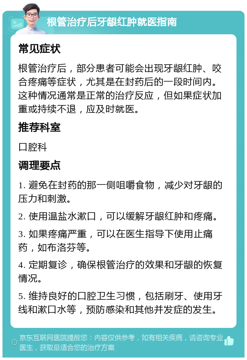 根管治疗后牙龈红肿就医指南 常见症状 根管治疗后，部分患者可能会出现牙龈红肿、咬合疼痛等症状，尤其是在封药后的一段时间内。这种情况通常是正常的治疗反应，但如果症状加重或持续不退，应及时就医。 推荐科室 口腔科 调理要点 1. 避免在封药的那一侧咀嚼食物，减少对牙龈的压力和刺激。 2. 使用温盐水漱口，可以缓解牙龈红肿和疼痛。 3. 如果疼痛严重，可以在医生指导下使用止痛药，如布洛芬等。 4. 定期复诊，确保根管治疗的效果和牙龈的恢复情况。 5. 维持良好的口腔卫生习惯，包括刷牙、使用牙线和漱口水等，预防感染和其他并发症的发生。