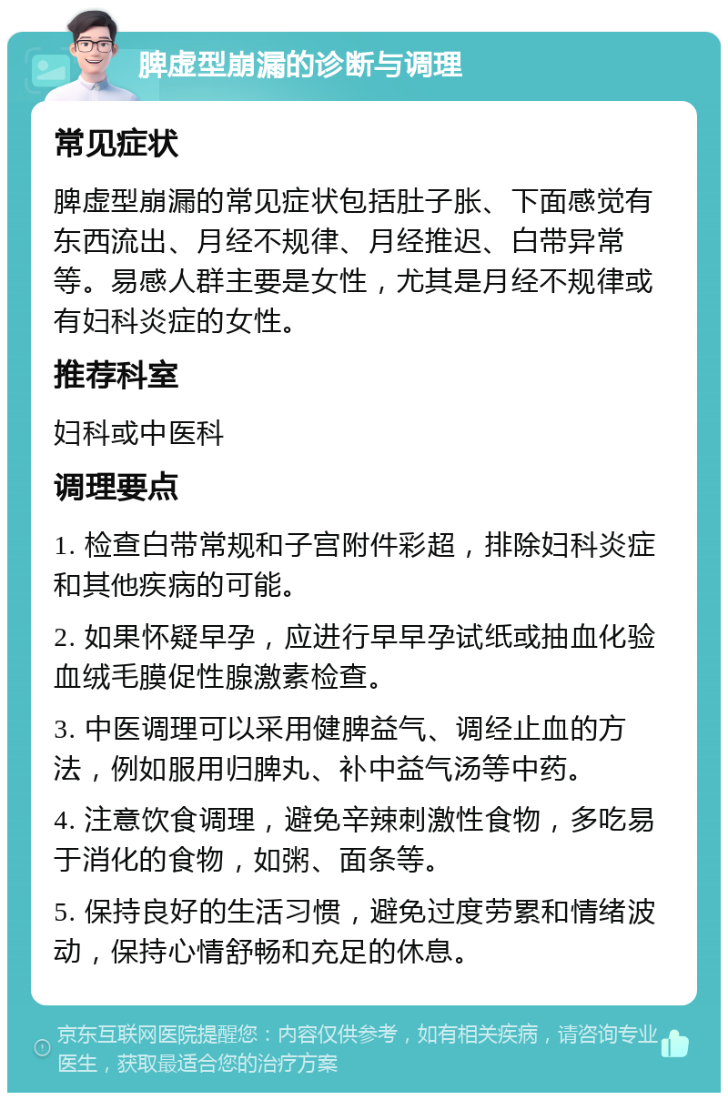 脾虚型崩漏的诊断与调理 常见症状 脾虚型崩漏的常见症状包括肚子胀、下面感觉有东西流出、月经不规律、月经推迟、白带异常等。易感人群主要是女性，尤其是月经不规律或有妇科炎症的女性。 推荐科室 妇科或中医科 调理要点 1. 检查白带常规和子宫附件彩超，排除妇科炎症和其他疾病的可能。 2. 如果怀疑早孕，应进行早早孕试纸或抽血化验血绒毛膜促性腺激素检查。 3. 中医调理可以采用健脾益气、调经止血的方法，例如服用归脾丸、补中益气汤等中药。 4. 注意饮食调理，避免辛辣刺激性食物，多吃易于消化的食物，如粥、面条等。 5. 保持良好的生活习惯，避免过度劳累和情绪波动，保持心情舒畅和充足的休息。