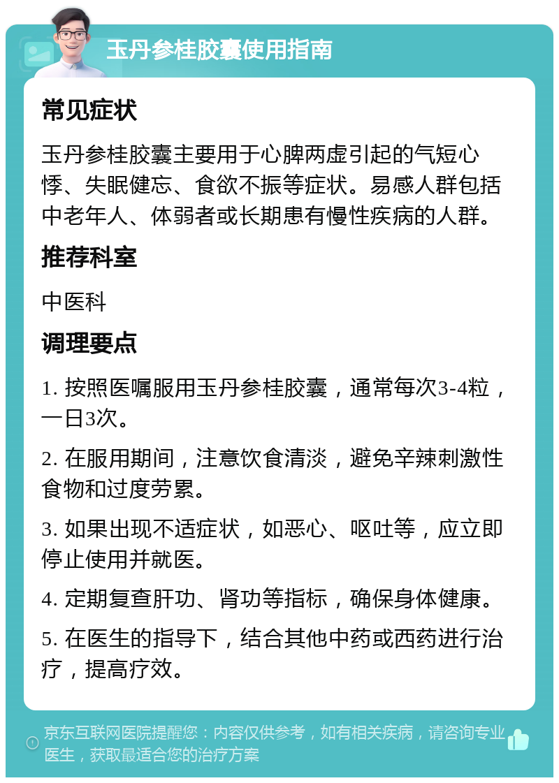 玉丹参桂胶囊使用指南 常见症状 玉丹参桂胶囊主要用于心脾两虚引起的气短心悸、失眠健忘、食欲不振等症状。易感人群包括中老年人、体弱者或长期患有慢性疾病的人群。 推荐科室 中医科 调理要点 1. 按照医嘱服用玉丹参桂胶囊，通常每次3-4粒，一日3次。 2. 在服用期间，注意饮食清淡，避免辛辣刺激性食物和过度劳累。 3. 如果出现不适症状，如恶心、呕吐等，应立即停止使用并就医。 4. 定期复查肝功、肾功等指标，确保身体健康。 5. 在医生的指导下，结合其他中药或西药进行治疗，提高疗效。