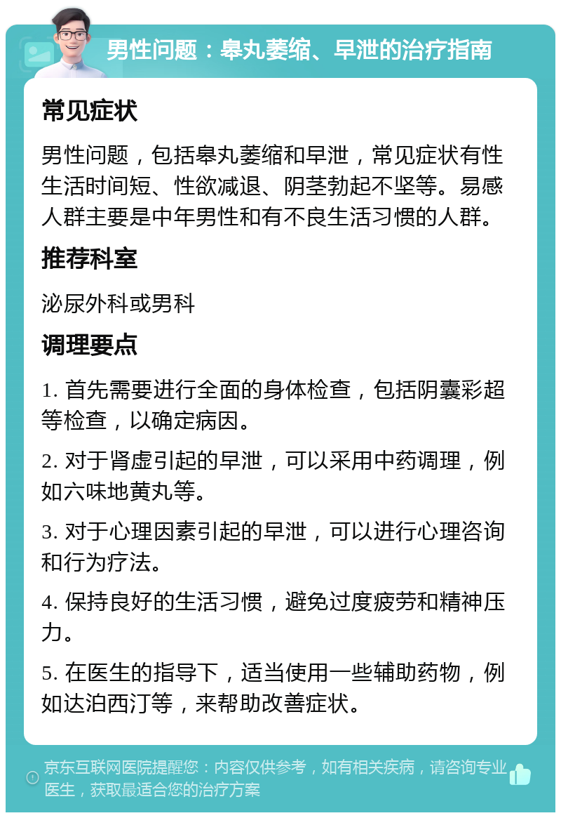 男性问题：皋丸萎缩、早泄的治疗指南 常见症状 男性问题，包括皋丸萎缩和早泄，常见症状有性生活时间短、性欲减退、阴茎勃起不坚等。易感人群主要是中年男性和有不良生活习惯的人群。 推荐科室 泌尿外科或男科 调理要点 1. 首先需要进行全面的身体检查，包括阴囊彩超等检查，以确定病因。 2. 对于肾虚引起的早泄，可以采用中药调理，例如六味地黄丸等。 3. 对于心理因素引起的早泄，可以进行心理咨询和行为疗法。 4. 保持良好的生活习惯，避免过度疲劳和精神压力。 5. 在医生的指导下，适当使用一些辅助药物，例如达泊西汀等，来帮助改善症状。