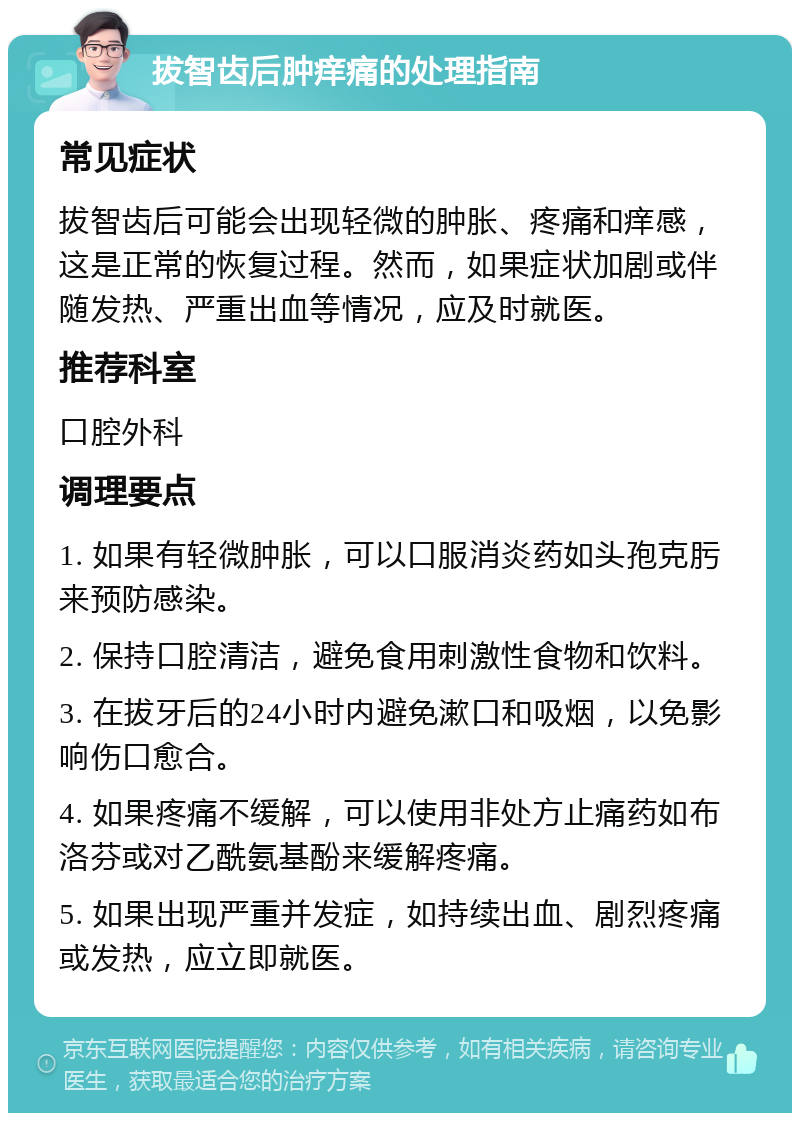 拔智齿后肿痒痛的处理指南 常见症状 拔智齿后可能会出现轻微的肿胀、疼痛和痒感，这是正常的恢复过程。然而，如果症状加剧或伴随发热、严重出血等情况，应及时就医。 推荐科室 口腔外科 调理要点 1. 如果有轻微肿胀，可以口服消炎药如头孢克肟来预防感染。 2. 保持口腔清洁，避免食用刺激性食物和饮料。 3. 在拔牙后的24小时内避免漱口和吸烟，以免影响伤口愈合。 4. 如果疼痛不缓解，可以使用非处方止痛药如布洛芬或对乙酰氨基酚来缓解疼痛。 5. 如果出现严重并发症，如持续出血、剧烈疼痛或发热，应立即就医。