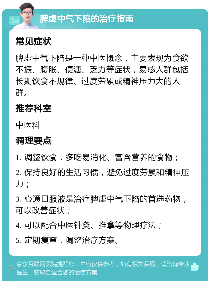 脾虚中气下陷的治疗指南 常见症状 脾虚中气下陷是一种中医概念，主要表现为食欲不振、腹胀、便溏、乏力等症状，易感人群包括长期饮食不规律、过度劳累或精神压力大的人群。 推荐科室 中医科 调理要点 1. 调整饮食，多吃易消化、富含营养的食物； 2. 保持良好的生活习惯，避免过度劳累和精神压力； 3. 心通口服液是治疗脾虚中气下陷的首选药物，可以改善症状； 4. 可以配合中医针灸、推拿等物理疗法； 5. 定期复查，调整治疗方案。