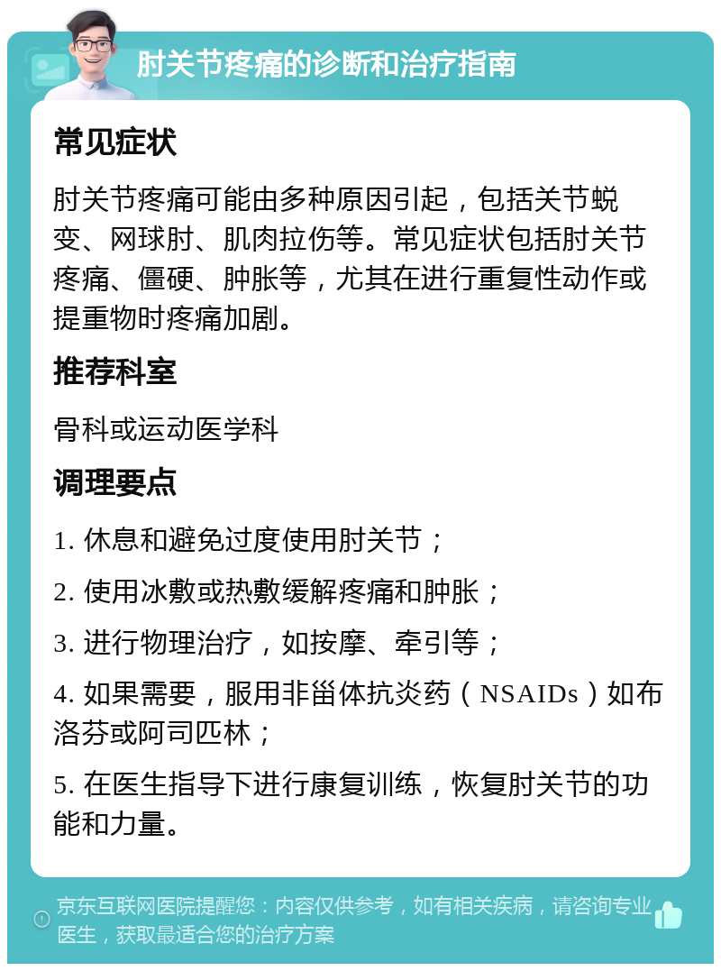 肘关节疼痛的诊断和治疗指南 常见症状 肘关节疼痛可能由多种原因引起，包括关节蜕变、网球肘、肌肉拉伤等。常见症状包括肘关节疼痛、僵硬、肿胀等，尤其在进行重复性动作或提重物时疼痛加剧。 推荐科室 骨科或运动医学科 调理要点 1. 休息和避免过度使用肘关节； 2. 使用冰敷或热敷缓解疼痛和肿胀； 3. 进行物理治疗，如按摩、牵引等； 4. 如果需要，服用非甾体抗炎药（NSAIDs）如布洛芬或阿司匹林； 5. 在医生指导下进行康复训练，恢复肘关节的功能和力量。