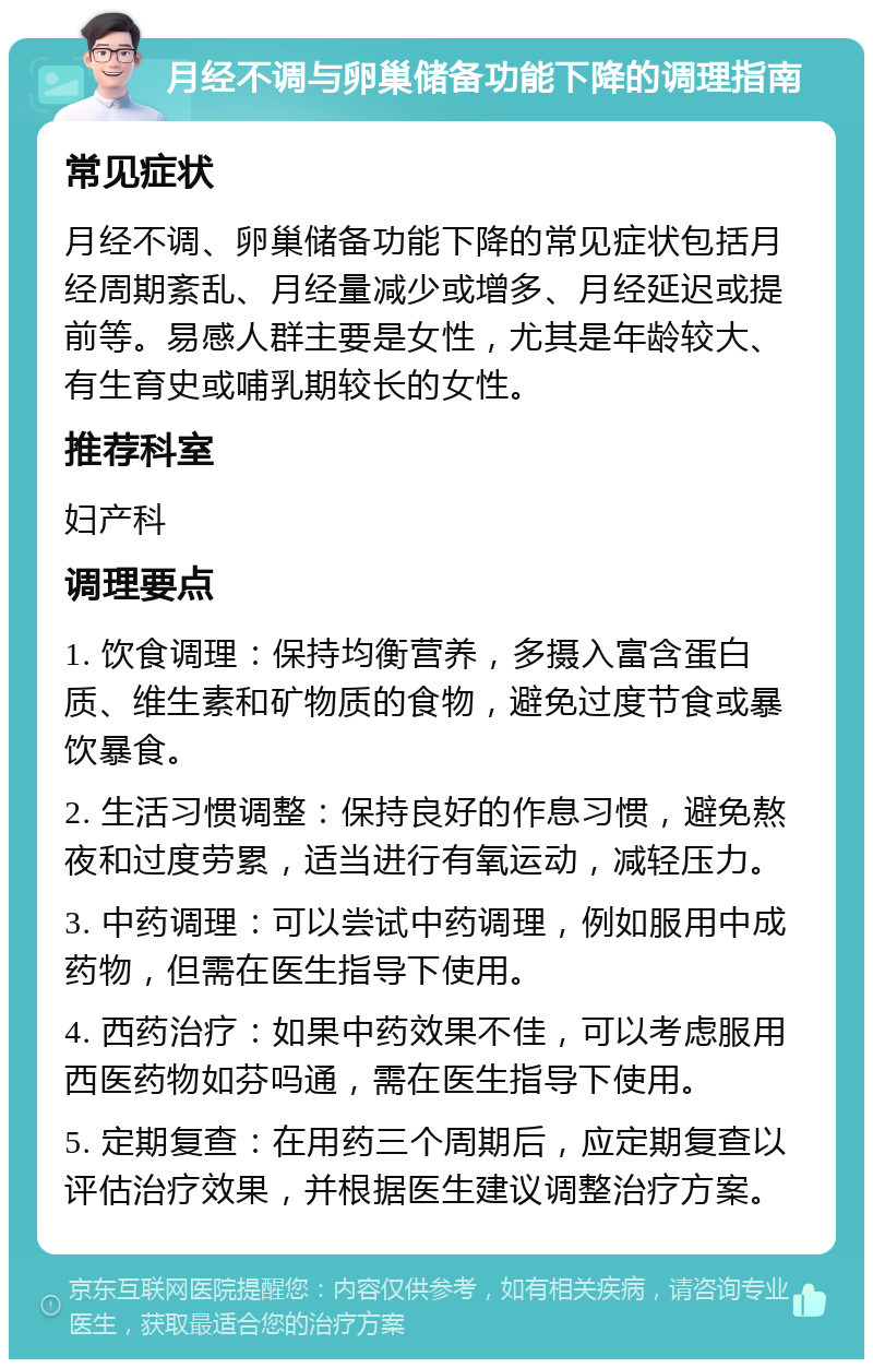 月经不调与卵巢储备功能下降的调理指南 常见症状 月经不调、卵巢储备功能下降的常见症状包括月经周期紊乱、月经量减少或增多、月经延迟或提前等。易感人群主要是女性，尤其是年龄较大、有生育史或哺乳期较长的女性。 推荐科室 妇产科 调理要点 1. 饮食调理：保持均衡营养，多摄入富含蛋白质、维生素和矿物质的食物，避免过度节食或暴饮暴食。 2. 生活习惯调整：保持良好的作息习惯，避免熬夜和过度劳累，适当进行有氧运动，减轻压力。 3. 中药调理：可以尝试中药调理，例如服用中成药物，但需在医生指导下使用。 4. 西药治疗：如果中药效果不佳，可以考虑服用西医药物如芬吗通，需在医生指导下使用。 5. 定期复查：在用药三个周期后，应定期复查以评估治疗效果，并根据医生建议调整治疗方案。