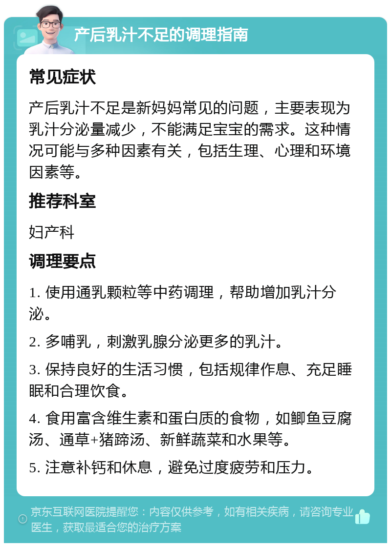 产后乳汁不足的调理指南 常见症状 产后乳汁不足是新妈妈常见的问题，主要表现为乳汁分泌量减少，不能满足宝宝的需求。这种情况可能与多种因素有关，包括生理、心理和环境因素等。 推荐科室 妇产科 调理要点 1. 使用通乳颗粒等中药调理，帮助增加乳汁分泌。 2. 多哺乳，刺激乳腺分泌更多的乳汁。 3. 保持良好的生活习惯，包括规律作息、充足睡眠和合理饮食。 4. 食用富含维生素和蛋白质的食物，如鲫鱼豆腐汤、通草+猪蹄汤、新鲜蔬菜和水果等。 5. 注意补钙和休息，避免过度疲劳和压力。