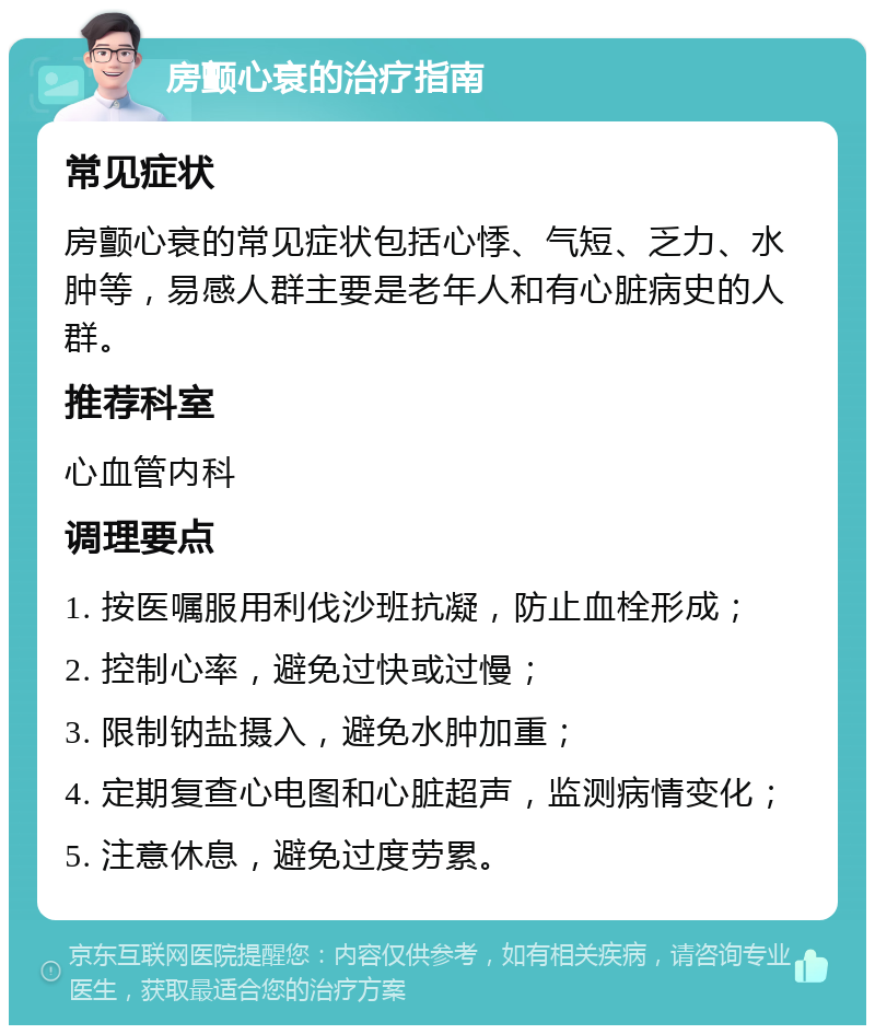 房颤心衰的治疗指南 常见症状 房颤心衰的常见症状包括心悸、气短、乏力、水肿等，易感人群主要是老年人和有心脏病史的人群。 推荐科室 心血管内科 调理要点 1. 按医嘱服用利伐沙班抗凝，防止血栓形成； 2. 控制心率，避免过快或过慢； 3. 限制钠盐摄入，避免水肿加重； 4. 定期复查心电图和心脏超声，监测病情变化； 5. 注意休息，避免过度劳累。