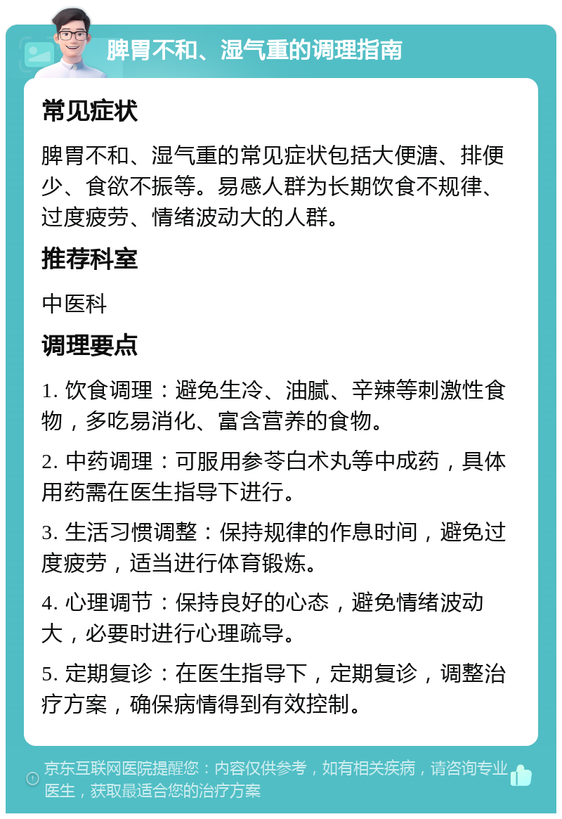 脾胃不和、湿气重的调理指南 常见症状 脾胃不和、湿气重的常见症状包括大便溏、排便少、食欲不振等。易感人群为长期饮食不规律、过度疲劳、情绪波动大的人群。 推荐科室 中医科 调理要点 1. 饮食调理：避免生冷、油腻、辛辣等刺激性食物，多吃易消化、富含营养的食物。 2. 中药调理：可服用参苓白术丸等中成药，具体用药需在医生指导下进行。 3. 生活习惯调整：保持规律的作息时间，避免过度疲劳，适当进行体育锻炼。 4. 心理调节：保持良好的心态，避免情绪波动大，必要时进行心理疏导。 5. 定期复诊：在医生指导下，定期复诊，调整治疗方案，确保病情得到有效控制。