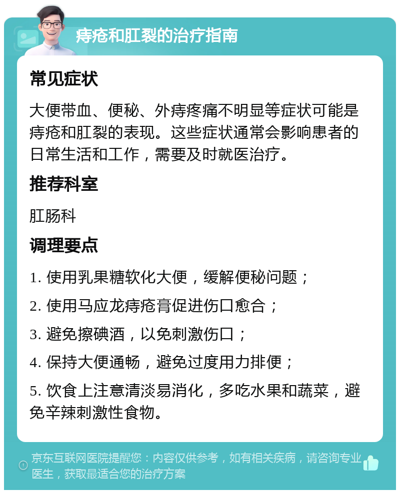 痔疮和肛裂的治疗指南 常见症状 大便带血、便秘、外痔疼痛不明显等症状可能是痔疮和肛裂的表现。这些症状通常会影响患者的日常生活和工作，需要及时就医治疗。 推荐科室 肛肠科 调理要点 1. 使用乳果糖软化大便，缓解便秘问题； 2. 使用马应龙痔疮膏促进伤口愈合； 3. 避免擦碘酒，以免刺激伤口； 4. 保持大便通畅，避免过度用力排便； 5. 饮食上注意清淡易消化，多吃水果和蔬菜，避免辛辣刺激性食物。