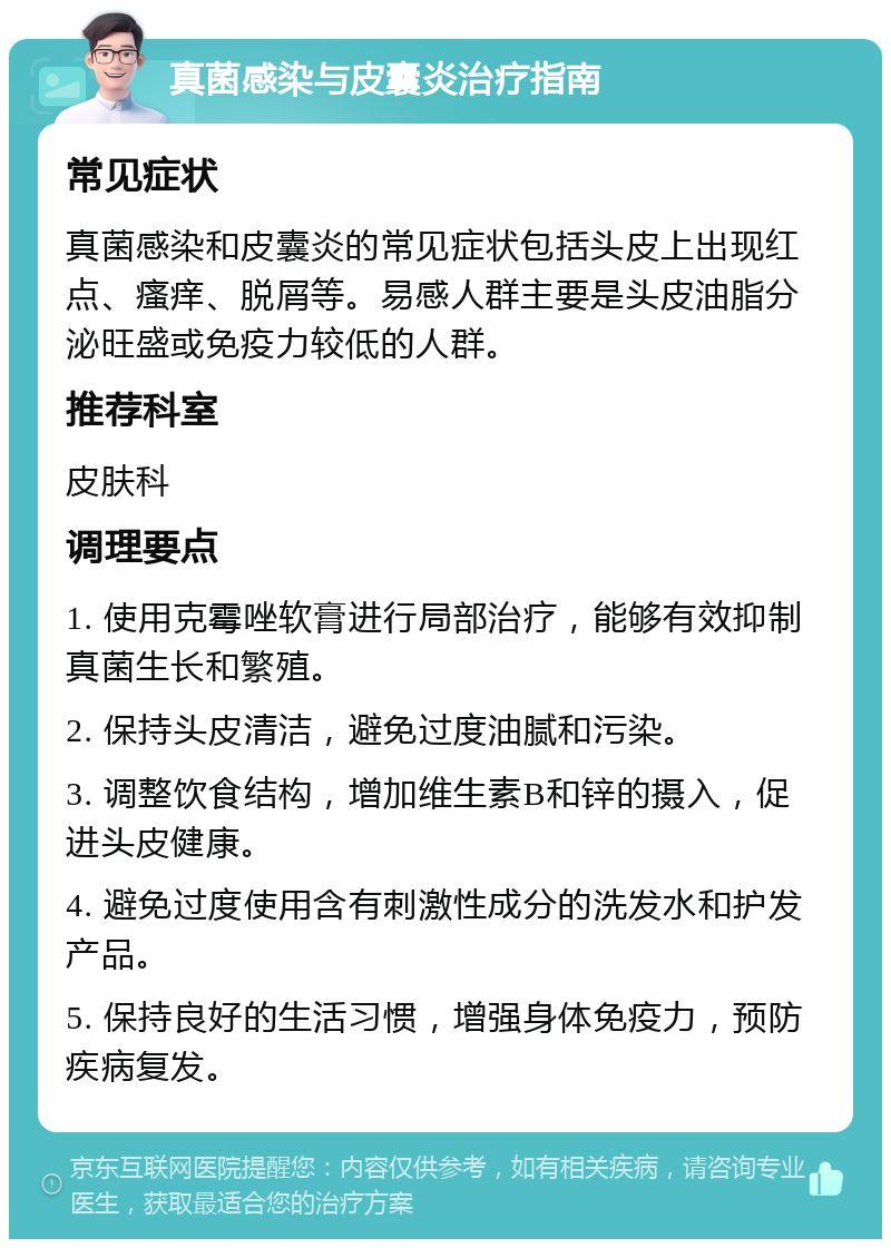 真菌感染与皮囊炎治疗指南 常见症状 真菌感染和皮囊炎的常见症状包括头皮上出现红点、瘙痒、脱屑等。易感人群主要是头皮油脂分泌旺盛或免疫力较低的人群。 推荐科室 皮肤科 调理要点 1. 使用克霉唑软膏进行局部治疗，能够有效抑制真菌生长和繁殖。 2. 保持头皮清洁，避免过度油腻和污染。 3. 调整饮食结构，增加维生素B和锌的摄入，促进头皮健康。 4. 避免过度使用含有刺激性成分的洗发水和护发产品。 5. 保持良好的生活习惯，增强身体免疫力，预防疾病复发。