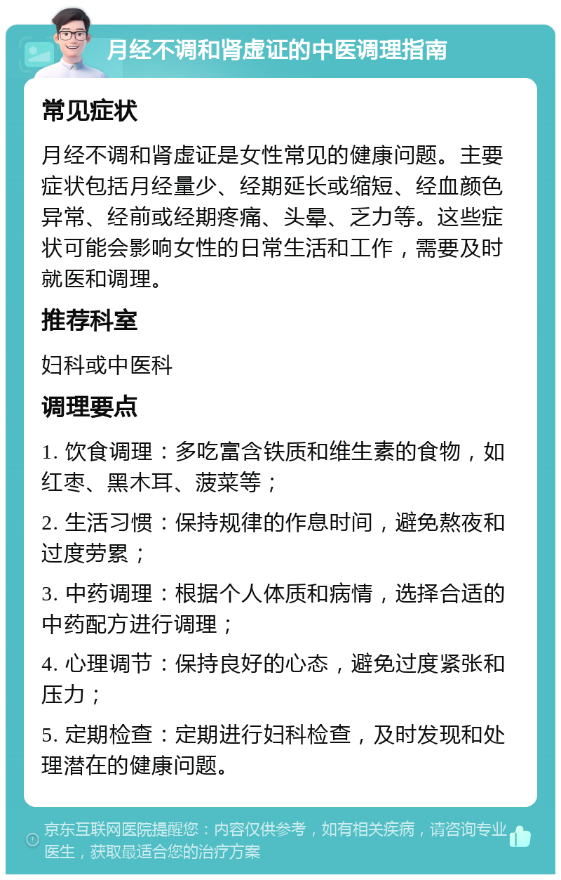 月经不调和肾虚证的中医调理指南 常见症状 月经不调和肾虚证是女性常见的健康问题。主要症状包括月经量少、经期延长或缩短、经血颜色异常、经前或经期疼痛、头晕、乏力等。这些症状可能会影响女性的日常生活和工作，需要及时就医和调理。 推荐科室 妇科或中医科 调理要点 1. 饮食调理：多吃富含铁质和维生素的食物，如红枣、黑木耳、菠菜等； 2. 生活习惯：保持规律的作息时间，避免熬夜和过度劳累； 3. 中药调理：根据个人体质和病情，选择合适的中药配方进行调理； 4. 心理调节：保持良好的心态，避免过度紧张和压力； 5. 定期检查：定期进行妇科检查，及时发现和处理潜在的健康问题。