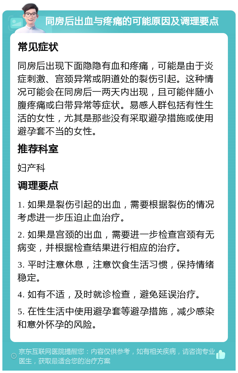 同房后出血与疼痛的可能原因及调理要点 常见症状 同房后出现下面隐隐有血和疼痛，可能是由于炎症刺激、宫颈异常或阴道处的裂伤引起。这种情况可能会在同房后一两天内出现，且可能伴随小腹疼痛或白带异常等症状。易感人群包括有性生活的女性，尤其是那些没有采取避孕措施或使用避孕套不当的女性。 推荐科室 妇产科 调理要点 1. 如果是裂伤引起的出血，需要根据裂伤的情况考虑进一步压迫止血治疗。 2. 如果是宫颈的出血，需要进一步检查宫颈有无病变，并根据检查结果进行相应的治疗。 3. 平时注意休息，注意饮食生活习惯，保持情绪稳定。 4. 如有不适，及时就诊检查，避免延误治疗。 5. 在性生活中使用避孕套等避孕措施，减少感染和意外怀孕的风险。