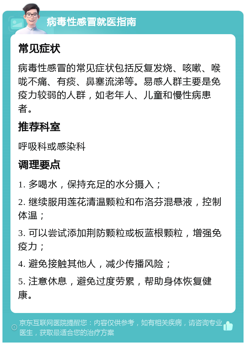 病毒性感冒就医指南 常见症状 病毒性感冒的常见症状包括反复发烧、咳嗽、喉咙不痛、有痰、鼻塞流涕等。易感人群主要是免疫力较弱的人群，如老年人、儿童和慢性病患者。 推荐科室 呼吸科或感染科 调理要点 1. 多喝水，保持充足的水分摄入； 2. 继续服用莲花清温颗粒和布洛芬混悬液，控制体温； 3. 可以尝试添加荆防颗粒或板蓝根颗粒，增强免疫力； 4. 避免接触其他人，减少传播风险； 5. 注意休息，避免过度劳累，帮助身体恢复健康。