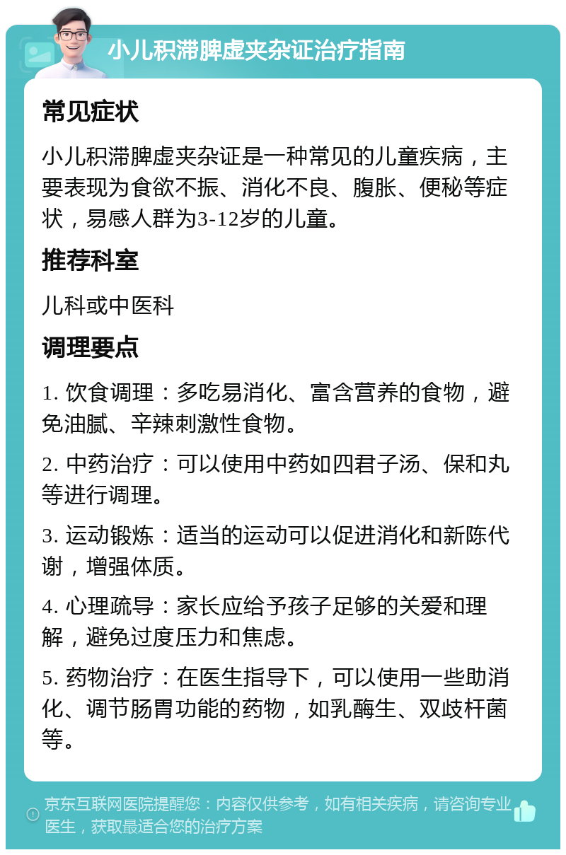 小儿积滞脾虚夹杂证治疗指南 常见症状 小儿积滞脾虚夹杂证是一种常见的儿童疾病，主要表现为食欲不振、消化不良、腹胀、便秘等症状，易感人群为3-12岁的儿童。 推荐科室 儿科或中医科 调理要点 1. 饮食调理：多吃易消化、富含营养的食物，避免油腻、辛辣刺激性食物。 2. 中药治疗：可以使用中药如四君子汤、保和丸等进行调理。 3. 运动锻炼：适当的运动可以促进消化和新陈代谢，增强体质。 4. 心理疏导：家长应给予孩子足够的关爱和理解，避免过度压力和焦虑。 5. 药物治疗：在医生指导下，可以使用一些助消化、调节肠胃功能的药物，如乳酶生、双歧杆菌等。