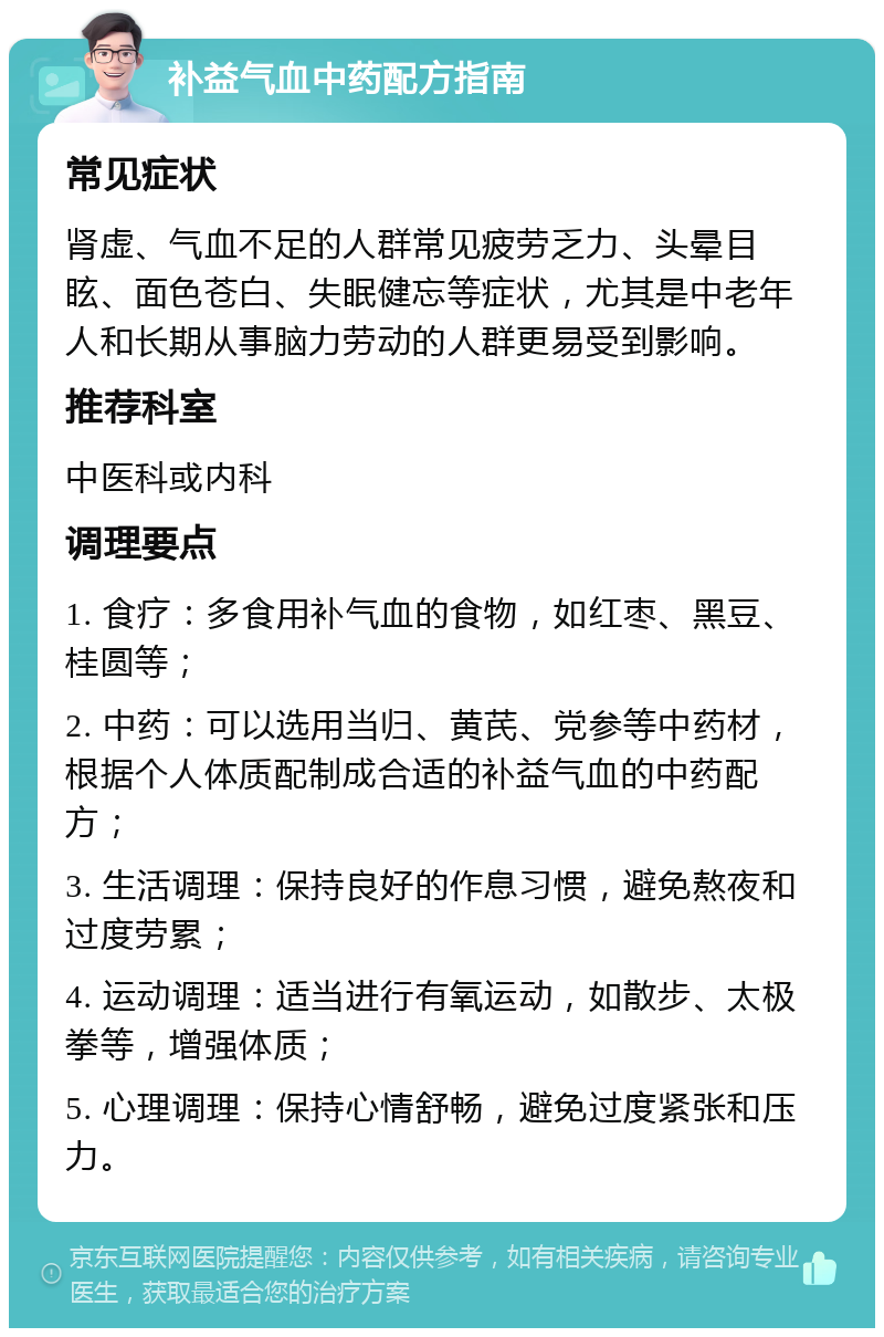 补益气血中药配方指南 常见症状 肾虚、气血不足的人群常见疲劳乏力、头晕目眩、面色苍白、失眠健忘等症状，尤其是中老年人和长期从事脑力劳动的人群更易受到影响。 推荐科室 中医科或内科 调理要点 1. 食疗：多食用补气血的食物，如红枣、黑豆、桂圆等； 2. 中药：可以选用当归、黄芪、党参等中药材，根据个人体质配制成合适的补益气血的中药配方； 3. 生活调理：保持良好的作息习惯，避免熬夜和过度劳累； 4. 运动调理：适当进行有氧运动，如散步、太极拳等，增强体质； 5. 心理调理：保持心情舒畅，避免过度紧张和压力。