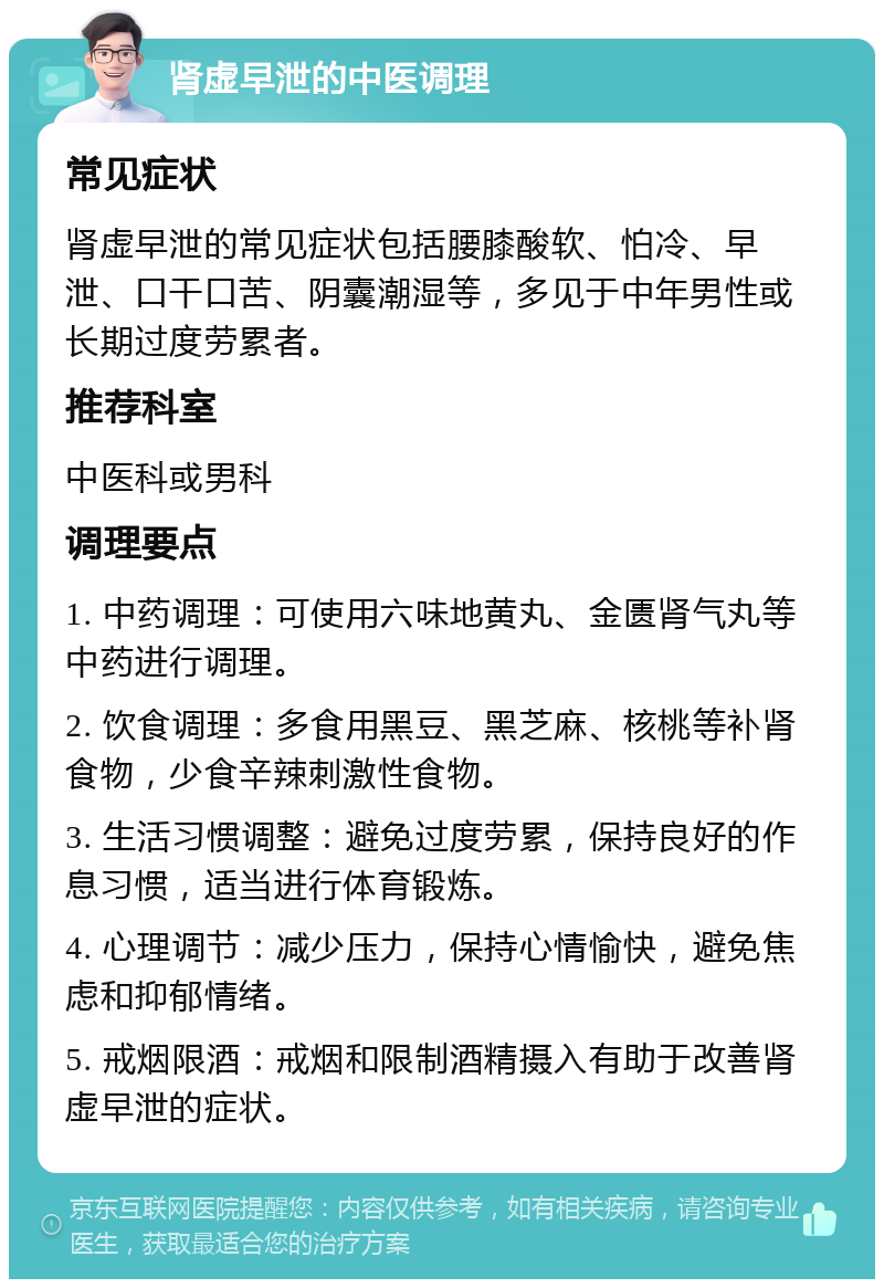 肾虚早泄的中医调理 常见症状 肾虚早泄的常见症状包括腰膝酸软、怕冷、早泄、口干口苦、阴囊潮湿等，多见于中年男性或长期过度劳累者。 推荐科室 中医科或男科 调理要点 1. 中药调理：可使用六味地黄丸、金匮肾气丸等中药进行调理。 2. 饮食调理：多食用黑豆、黑芝麻、核桃等补肾食物，少食辛辣刺激性食物。 3. 生活习惯调整：避免过度劳累，保持良好的作息习惯，适当进行体育锻炼。 4. 心理调节：减少压力，保持心情愉快，避免焦虑和抑郁情绪。 5. 戒烟限酒：戒烟和限制酒精摄入有助于改善肾虚早泄的症状。