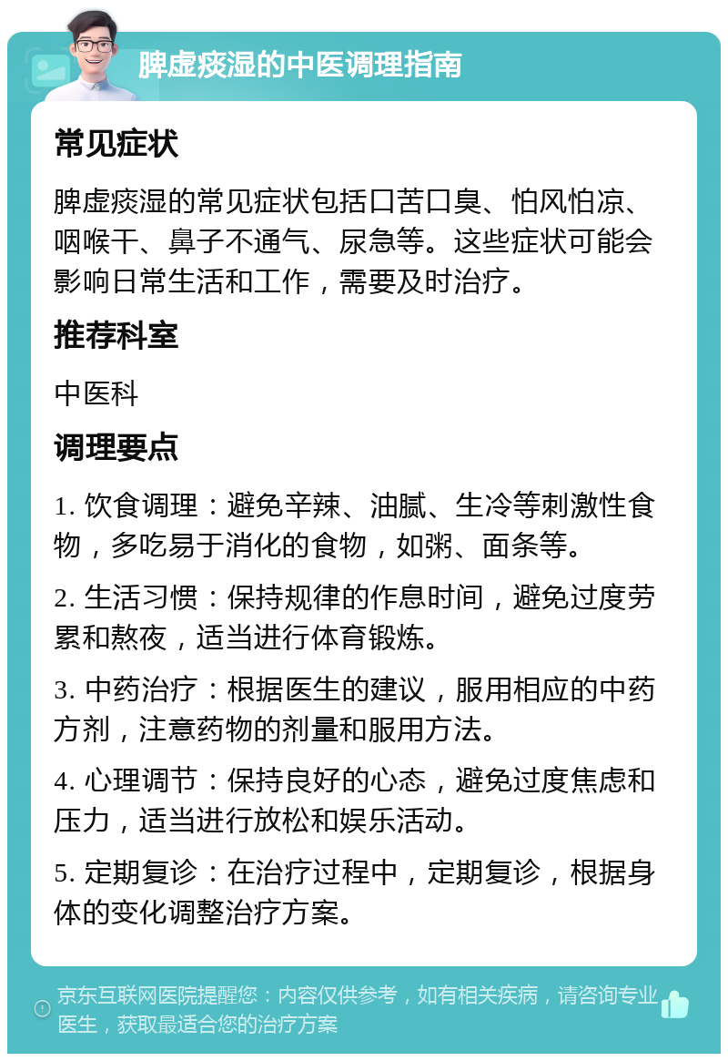 脾虚痰湿的中医调理指南 常见症状 脾虚痰湿的常见症状包括口苦口臭、怕风怕凉、咽喉干、鼻子不通气、尿急等。这些症状可能会影响日常生活和工作，需要及时治疗。 推荐科室 中医科 调理要点 1. 饮食调理：避免辛辣、油腻、生冷等刺激性食物，多吃易于消化的食物，如粥、面条等。 2. 生活习惯：保持规律的作息时间，避免过度劳累和熬夜，适当进行体育锻炼。 3. 中药治疗：根据医生的建议，服用相应的中药方剂，注意药物的剂量和服用方法。 4. 心理调节：保持良好的心态，避免过度焦虑和压力，适当进行放松和娱乐活动。 5. 定期复诊：在治疗过程中，定期复诊，根据身体的变化调整治疗方案。