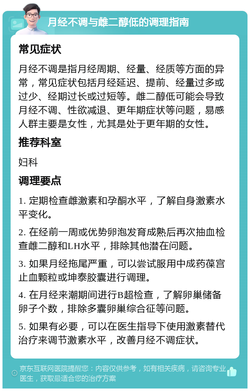 月经不调与雌二醇低的调理指南 常见症状 月经不调是指月经周期、经量、经质等方面的异常，常见症状包括月经延迟、提前、经量过多或过少、经期过长或过短等。雌二醇低可能会导致月经不调、性欲减退、更年期症状等问题，易感人群主要是女性，尤其是处于更年期的女性。 推荐科室 妇科 调理要点 1. 定期检查雌激素和孕酮水平，了解自身激素水平变化。 2. 在经前一周或优势卵泡发育成熟后再次抽血检查雌二醇和LH水平，排除其他潜在问题。 3. 如果月经拖尾严重，可以尝试服用中成药葆宫止血颗粒或坤泰胶囊进行调理。 4. 在月经来潮期间进行B超检查，了解卵巢储备卵子个数，排除多囊卵巢综合征等问题。 5. 如果有必要，可以在医生指导下使用激素替代治疗来调节激素水平，改善月经不调症状。