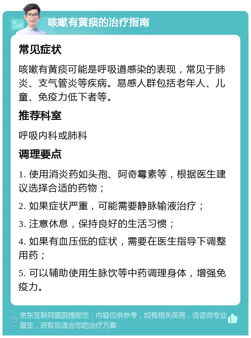 咳嗽有黄痰的治疗指南 常见症状 咳嗽有黄痰可能是呼吸道感染的表现，常见于肺炎、支气管炎等疾病。易感人群包括老年人、儿童、免疫力低下者等。 推荐科室 呼吸内科或肺科 调理要点 1. 使用消炎药如头孢、阿奇霉素等，根据医生建议选择合适的药物； 2. 如果症状严重，可能需要静脉输液治疗； 3. 注意休息，保持良好的生活习惯； 4. 如果有血压低的症状，需要在医生指导下调整用药； 5. 可以辅助使用生脉饮等中药调理身体，增强免疫力。