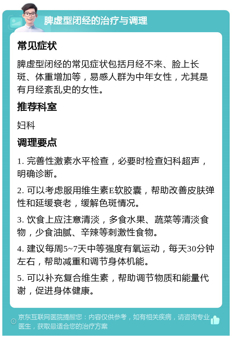 脾虚型闭经的治疗与调理 常见症状 脾虚型闭经的常见症状包括月经不来、脸上长斑、体重增加等，易感人群为中年女性，尤其是有月经紊乱史的女性。 推荐科室 妇科 调理要点 1. 完善性激素水平检查，必要时检查妇科超声，明确诊断。 2. 可以考虑服用维生素E软胶囊，帮助改善皮肤弹性和延缓衰老，缓解色斑情况。 3. 饮食上应注意清淡，多食水果、蔬菜等清淡食物，少食油腻、辛辣等刺激性食物。 4. 建议每周5~7天中等强度有氧运动，每天30分钟左右，帮助减重和调节身体机能。 5. 可以补充复合维生素，帮助调节物质和能量代谢，促进身体健康。