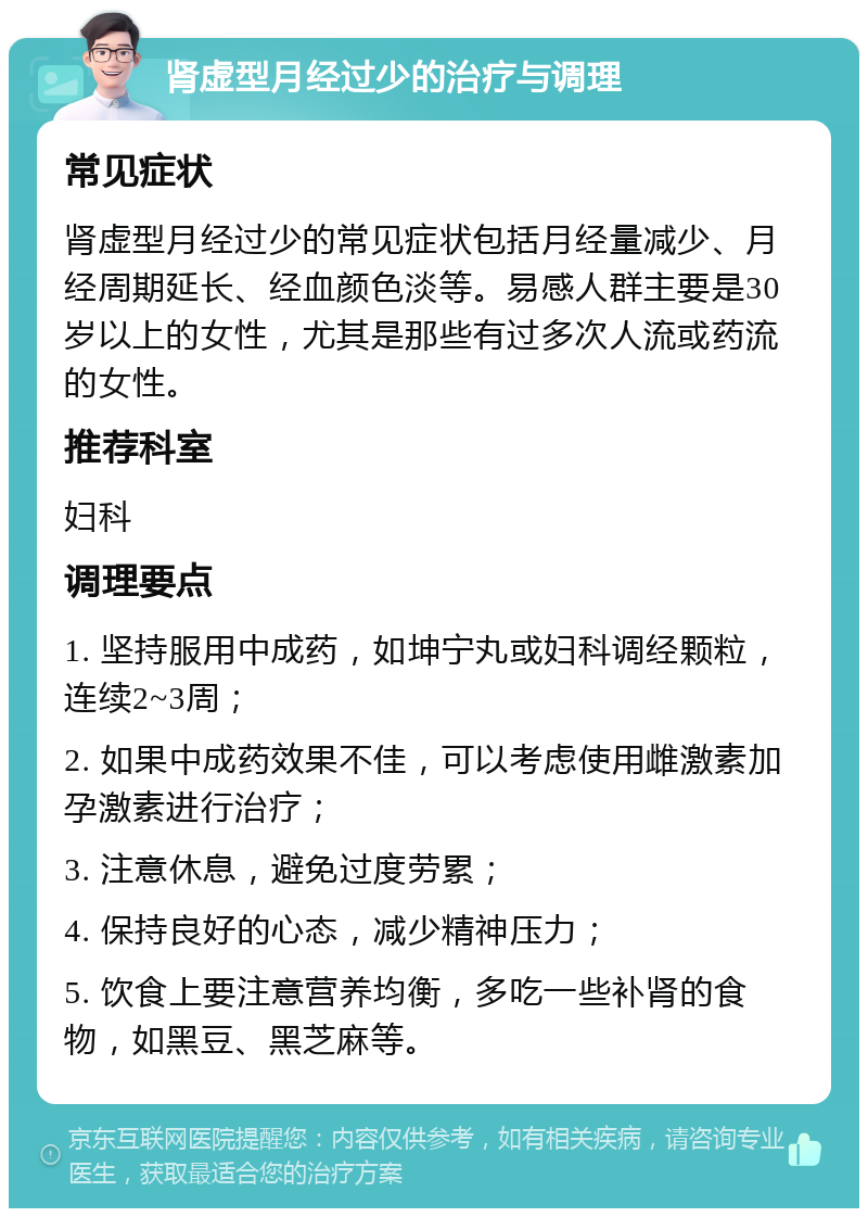 肾虚型月经过少的治疗与调理 常见症状 肾虚型月经过少的常见症状包括月经量减少、月经周期延长、经血颜色淡等。易感人群主要是30岁以上的女性，尤其是那些有过多次人流或药流的女性。 推荐科室 妇科 调理要点 1. 坚持服用中成药，如坤宁丸或妇科调经颗粒，连续2~3周； 2. 如果中成药效果不佳，可以考虑使用雌激素加孕激素进行治疗； 3. 注意休息，避免过度劳累； 4. 保持良好的心态，减少精神压力； 5. 饮食上要注意营养均衡，多吃一些补肾的食物，如黑豆、黑芝麻等。