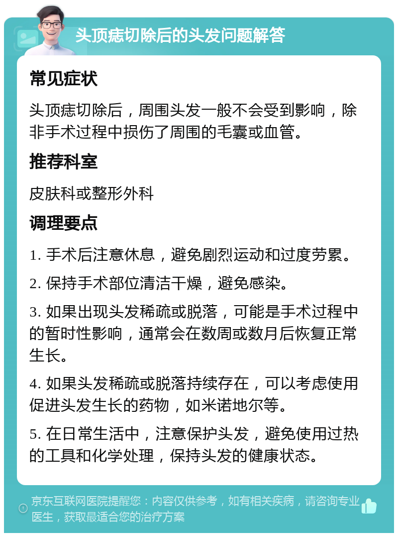 头顶痣切除后的头发问题解答 常见症状 头顶痣切除后，周围头发一般不会受到影响，除非手术过程中损伤了周围的毛囊或血管。 推荐科室 皮肤科或整形外科 调理要点 1. 手术后注意休息，避免剧烈运动和过度劳累。 2. 保持手术部位清洁干燥，避免感染。 3. 如果出现头发稀疏或脱落，可能是手术过程中的暂时性影响，通常会在数周或数月后恢复正常生长。 4. 如果头发稀疏或脱落持续存在，可以考虑使用促进头发生长的药物，如米诺地尔等。 5. 在日常生活中，注意保护头发，避免使用过热的工具和化学处理，保持头发的健康状态。