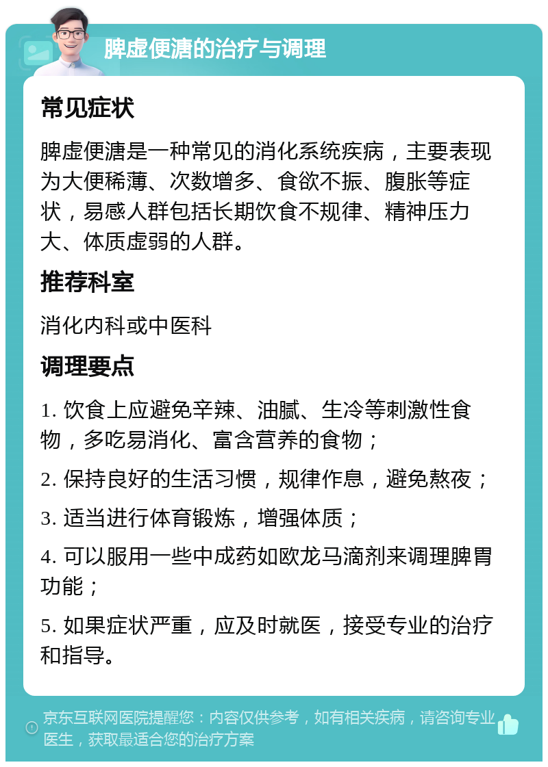 脾虚便溏的治疗与调理 常见症状 脾虚便溏是一种常见的消化系统疾病，主要表现为大便稀薄、次数增多、食欲不振、腹胀等症状，易感人群包括长期饮食不规律、精神压力大、体质虚弱的人群。 推荐科室 消化内科或中医科 调理要点 1. 饮食上应避免辛辣、油腻、生冷等刺激性食物，多吃易消化、富含营养的食物； 2. 保持良好的生活习惯，规律作息，避免熬夜； 3. 适当进行体育锻炼，增强体质； 4. 可以服用一些中成药如欧龙马滴剂来调理脾胃功能； 5. 如果症状严重，应及时就医，接受专业的治疗和指导。