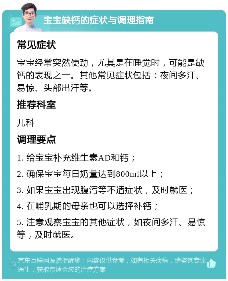 宝宝缺钙的症状与调理指南 常见症状 宝宝经常突然使劲，尤其是在睡觉时，可能是缺钙的表现之一。其他常见症状包括：夜间多汗、易惊、头部出汗等。 推荐科室 儿科 调理要点 1. 给宝宝补充维生素AD和钙； 2. 确保宝宝每日奶量达到800ml以上； 3. 如果宝宝出现腹泻等不适症状，及时就医； 4. 在哺乳期的母亲也可以选择补钙； 5. 注意观察宝宝的其他症状，如夜间多汗、易惊等，及时就医。