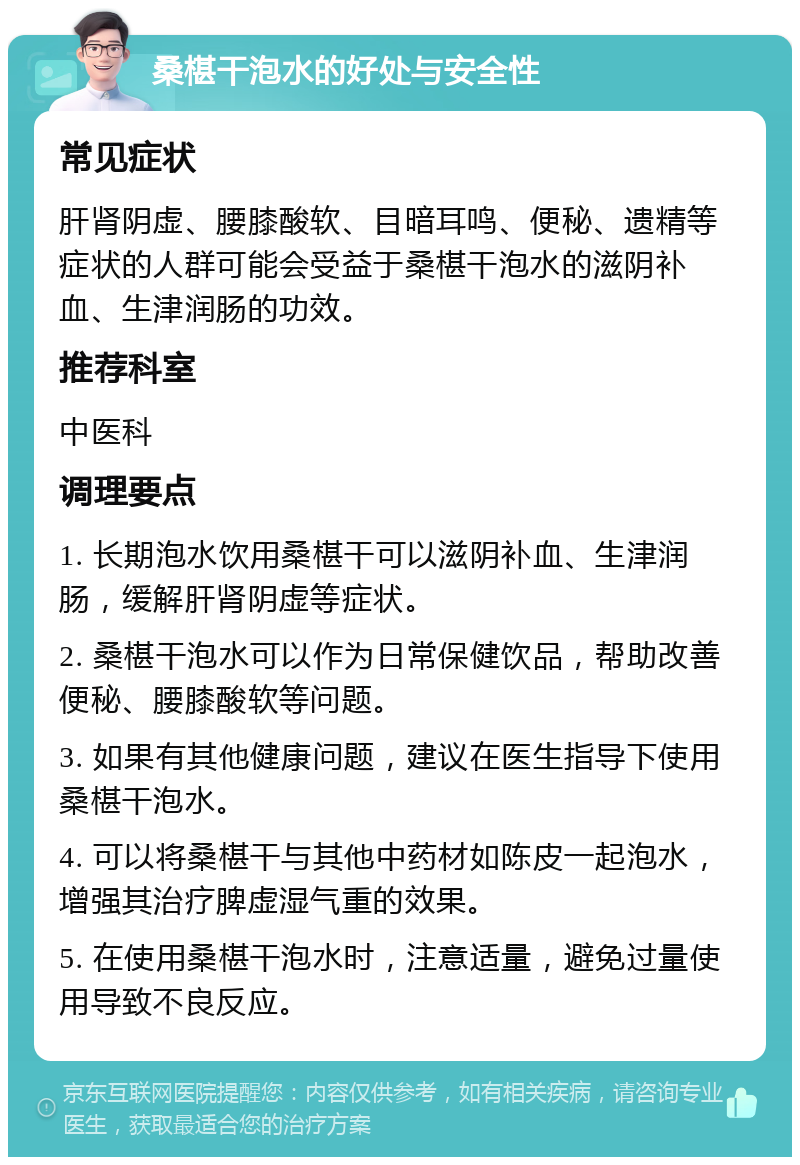 桑椹干泡水的好处与安全性 常见症状 肝肾阴虚、腰膝酸软、目暗耳鸣、便秘、遗精等症状的人群可能会受益于桑椹干泡水的滋阴补血、生津润肠的功效。 推荐科室 中医科 调理要点 1. 长期泡水饮用桑椹干可以滋阴补血、生津润肠，缓解肝肾阴虚等症状。 2. 桑椹干泡水可以作为日常保健饮品，帮助改善便秘、腰膝酸软等问题。 3. 如果有其他健康问题，建议在医生指导下使用桑椹干泡水。 4. 可以将桑椹干与其他中药材如陈皮一起泡水，增强其治疗脾虚湿气重的效果。 5. 在使用桑椹干泡水时，注意适量，避免过量使用导致不良反应。