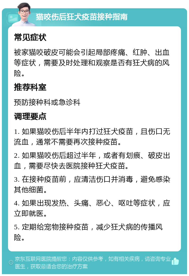 猫咬伤后狂犬疫苗接种指南 常见症状 被家猫咬破皮可能会引起局部疼痛、红肿、出血等症状，需要及时处理和观察是否有狂犬病的风险。 推荐科室 预防接种科或急诊科 调理要点 1. 如果猫咬伤后半年内打过狂犬疫苗，且伤口无流血，通常不需要再次接种疫苗。 2. 如果猫咬伤后超过半年，或者有划痕、破皮出血，需要尽快去医院接种狂犬疫苗。 3. 在接种疫苗前，应清洁伤口并消毒，避免感染其他细菌。 4. 如果出现发热、头痛、恶心、呕吐等症状，应立即就医。 5. 定期给宠物接种疫苗，减少狂犬病的传播风险。