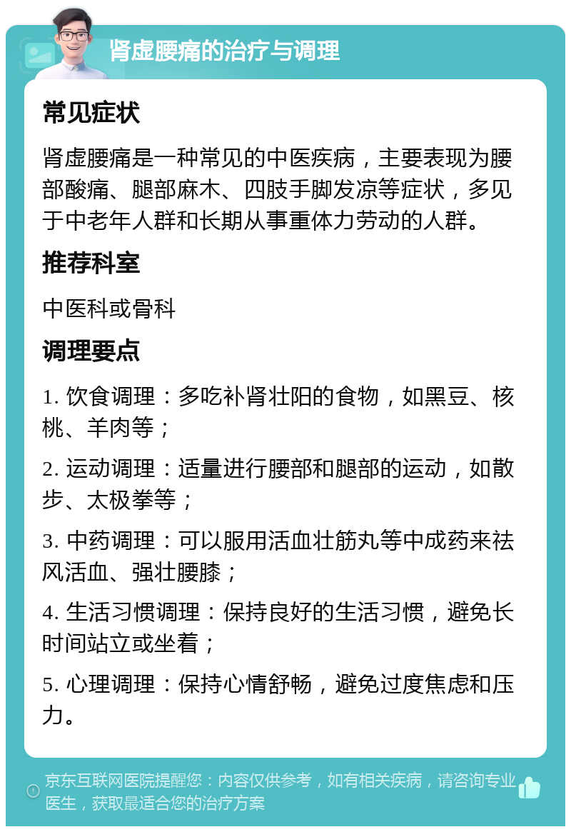 肾虚腰痛的治疗与调理 常见症状 肾虚腰痛是一种常见的中医疾病，主要表现为腰部酸痛、腿部麻木、四肢手脚发凉等症状，多见于中老年人群和长期从事重体力劳动的人群。 推荐科室 中医科或骨科 调理要点 1. 饮食调理：多吃补肾壮阳的食物，如黑豆、核桃、羊肉等； 2. 运动调理：适量进行腰部和腿部的运动，如散步、太极拳等； 3. 中药调理：可以服用活血壮筋丸等中成药来祛风活血、强壮腰膝； 4. 生活习惯调理：保持良好的生活习惯，避免长时间站立或坐着； 5. 心理调理：保持心情舒畅，避免过度焦虑和压力。