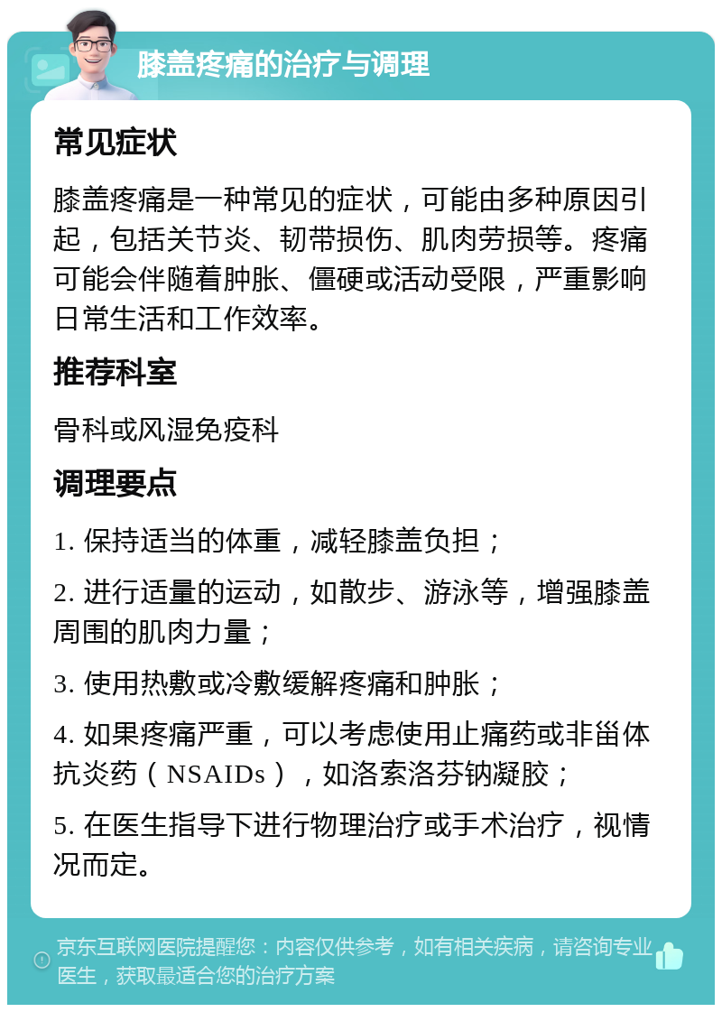 膝盖疼痛的治疗与调理 常见症状 膝盖疼痛是一种常见的症状，可能由多种原因引起，包括关节炎、韧带损伤、肌肉劳损等。疼痛可能会伴随着肿胀、僵硬或活动受限，严重影响日常生活和工作效率。 推荐科室 骨科或风湿免疫科 调理要点 1. 保持适当的体重，减轻膝盖负担； 2. 进行适量的运动，如散步、游泳等，增强膝盖周围的肌肉力量； 3. 使用热敷或冷敷缓解疼痛和肿胀； 4. 如果疼痛严重，可以考虑使用止痛药或非甾体抗炎药（NSAIDs），如洛索洛芬钠凝胶； 5. 在医生指导下进行物理治疗或手术治疗，视情况而定。